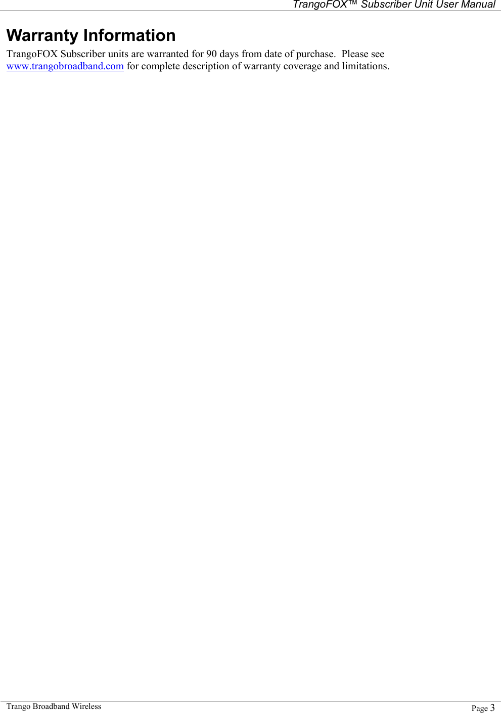   TrangoFOX™ Subscriber Unit User Manual  Trango Broadband Wireless   Page 3  Warranty Information TrangoFOX Subscriber units are warranted for 90 days from date of purchase.  Please see www.trangobroadband.com for complete description of warranty coverage and limitations.