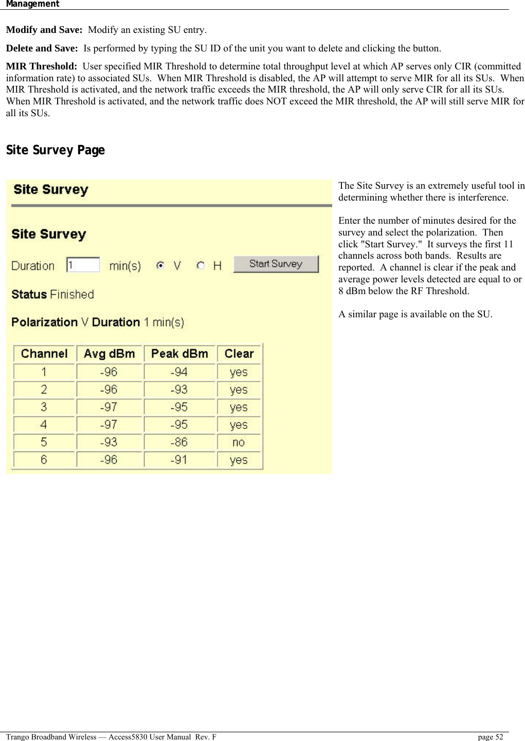 Management    Trango Broadband Wireless — Access5830 User Manual  Rev. F  page 52  Modify and Save:  Modify an existing SU entry. Delete and Save:  Is performed by typing the SU ID of the unit you want to delete and clicking the button. MIR Threshold:  User specified MIR Threshold to determine total throughput level at which AP serves only CIR (committed information rate) to associated SUs.  When MIR Threshold is disabled, the AP will attempt to serve MIR for all its SUs.  When MIR Threshold is activated, and the network traffic exceeds the MIR threshold, the AP will only serve CIR for all its SUs.  When MIR Threshold is activated, and the network traffic does NOT exceed the MIR threshold, the AP will still serve MIR for all its SUs.  Site Survey Page  The Site Survey is an extremely useful tool in determining whether there is interference.    Enter the number of minutes desired for the survey and select the polarization.  Then click &quot;Start Survey.&quot;  It surveys the first 11 channels across both bands.  Results are reported.  A channel is clear if the peak and average power levels detected are equal to or 8 dBm below the RF Threshold.  A similar page is available on the SU. 