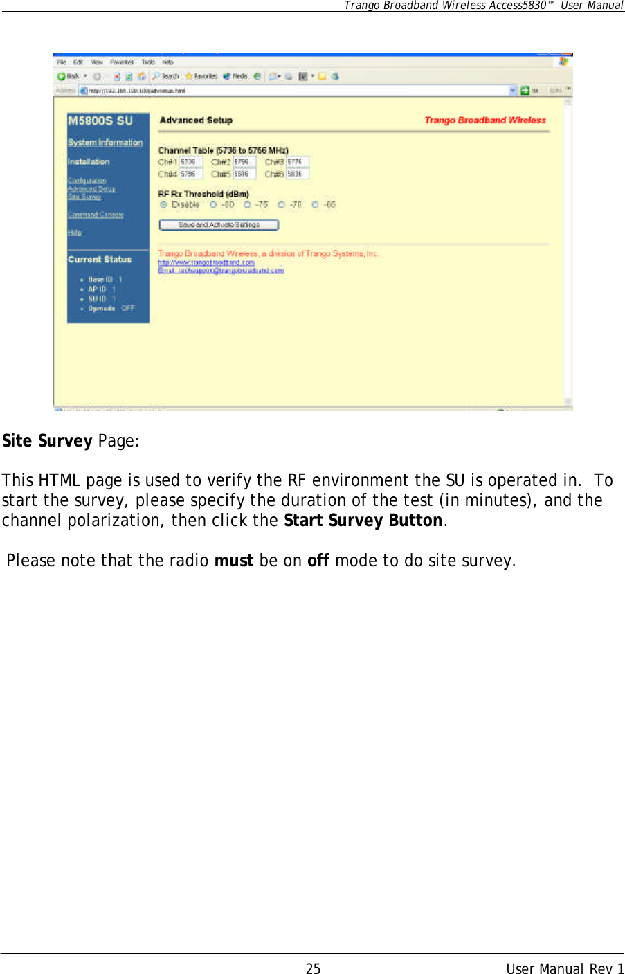      Trango Broadband Wireless Access5830™  User Manual      User Manual Rev 1 25    Site Survey Page:  This HTML page is used to verify the RF environment the SU is operated in.  To start the survey, please specify the duration of the test (in minutes), and the channel polarization, then click the Start Survey Button.   Please note that the radio must be on off mode to do site survey.  