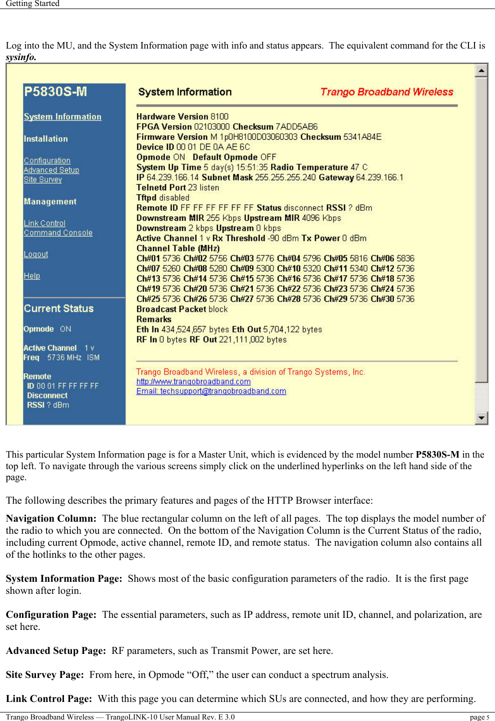 Getting Started    Trango Broadband Wireless — TrangoLINK-10 User Manual Rev. E 3.0 page 5   Log into the MU, and the System Information page with info and status appears.  The equivalent command for the CLI is sysinfo.    This particular System Information page is for a Master Unit, which is evidenced by the model number P5830S-M in the top left. To navigate through the various screens simply click on the underlined hyperlinks on the left hand side of the page.   The following describes the primary features and pages of the HTTP Browser interface:  Navigation Column:  The blue rectangular column on the left of all pages.  The top displays the model number of the radio to which you are connected.  On the bottom of the Navigation Column is the Current Status of the radio, including current Opmode, active channel, remote ID, and remote status.  The navigation column also contains all of the hotlinks to the other pages.  System Information Page:  Shows most of the basic configuration parameters of the radio.  It is the first page shown after login.   Configuration Page:  The essential parameters, such as IP address, remote unit ID, channel, and polarization, are set here.  Advanced Setup Page:  RF parameters, such as Transmit Power, are set here.  Site Survey Page:  From here, in Opmode “Off,” the user can conduct a spectrum analysis.  Link Control Page:  With this page you can determine which SUs are connected, and how they are performing.  