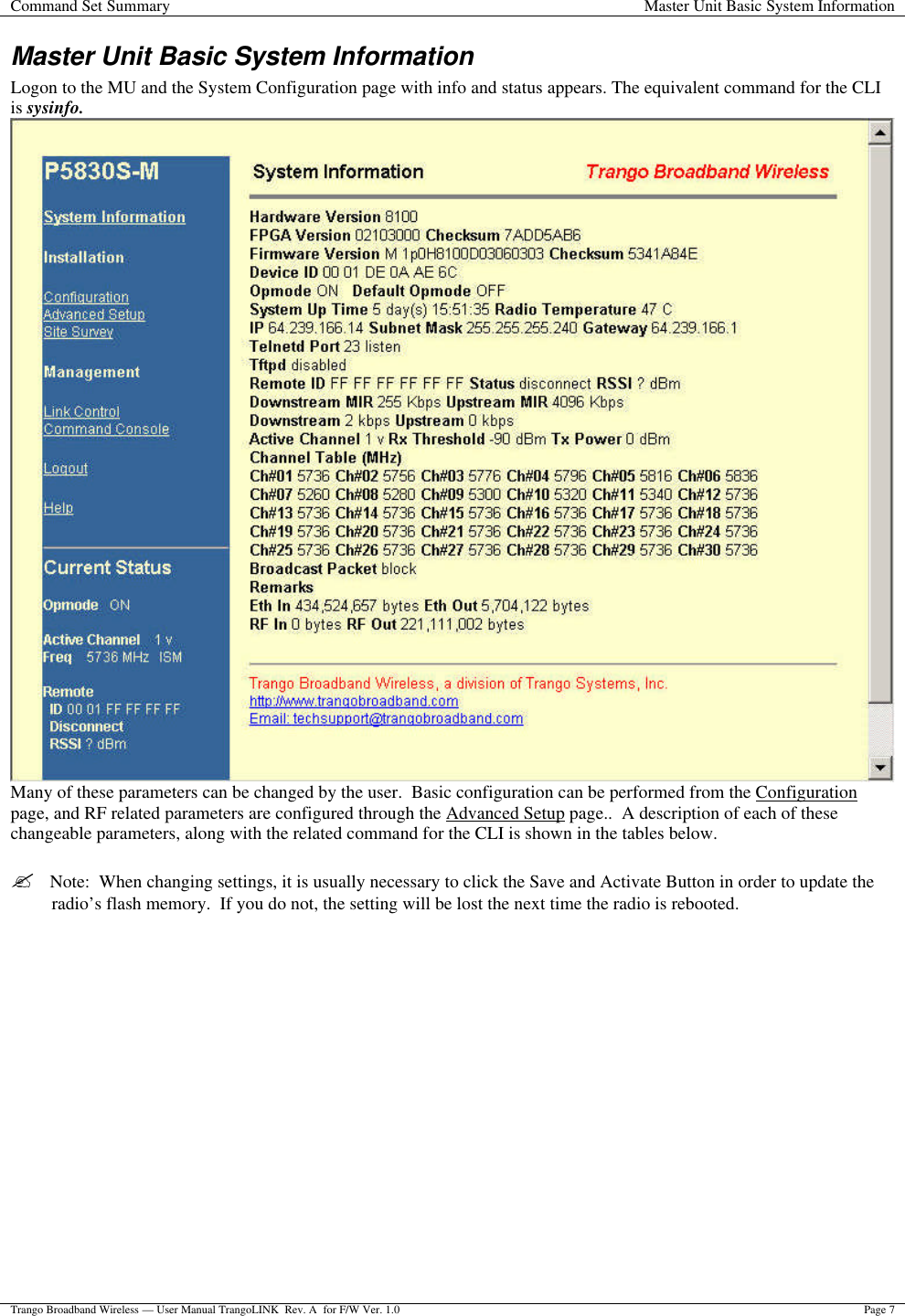 Command Set Summary Master Unit Basic System Information  Trango Broadband Wireless — User Manual TrangoLINK  Rev. A  for F/W Ver. 1.0 Page 7  Master Unit Basic System Information Logon to the MU and the System Configuration page with info and status appears. The equivalent command for the CLI is sysinfo.  Many of these parameters can be changed by the user.  Basic configuration can be performed from the Configuration page, and RF related parameters are configured through the Advanced Setup page..  A description of each of these changeable parameters, along with the related command for the CLI is shown in the tables below.    ?  Note:  When changing settings, it is usually necessary to click the Save and Activate Button in order to update the radio’s flash memory.  If you do not, the setting will be lost the next time the radio is rebooted. 