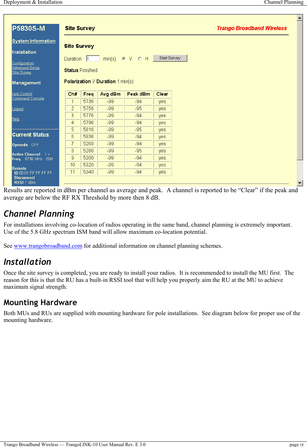 Deployment &amp; Installation  Channel Planning  Trango Broadband Wireless — TrangoLINK-10 User Manual Rev. E 3.0 page 18   Results are reported in dBm per channel as average and peak.  A channel is reported to be “Clear” if the peak and average are below the RF RX Threshold by more then 8 dB. Channel Planning  For installations involving co-location of radios operating in the same band, channel planning is extremely important.  Use of the 5.8 GHz spectrum ISM band will allow maximum co-location potential.    See www.trangobroadband.com for additional information on channel planning schemes. Installation Once the site survey is completed, you are ready to install your radios.  It is recommended to install the MU first.  The reason for this is that the RU has a built-in RSSI tool that will help you properly aim the RU at the MU to achieve maximum signal strength. Mounting Hardware Both MUs and RUs are supplied with mounting hardware for pole installations.  See diagram below for proper use of the mounting hardware. 