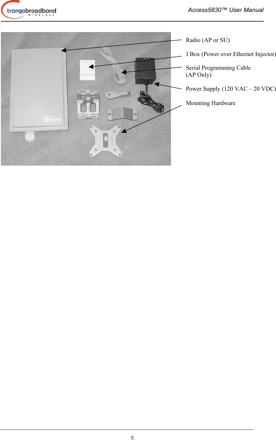  Access5830™ User Manual       5        Radio (AP or SU)  J Box (Power over Ethernet Injector)  Serial Programming Cable  (AP Only)  Power Supply (120 VAC – 20 VDC)  Mounting Hardware 