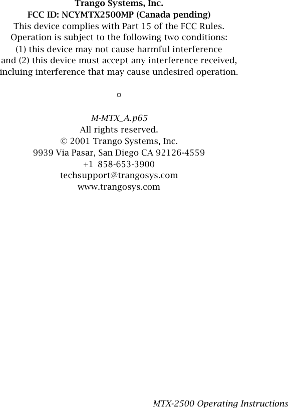 Trango Systems, Inc.FCC ID: NCYMTX2500MP (Canada pending)This device complies with Part 15 of the FCC Rules.Operation is subject to the following two conditions:(1) this device may not cause harmful interferenceand (2) this device must accept any interference received,incluing interference that may cause undesired operation.¤M-MTX_A.p65All rights reserved.© 2001 Trango Systems, Inc.9939 Via Pasar, San Diego CA 92126-4559+1 858-653-3900techsupport@trangosys.comwww.trangosys.comMTX-2500 Operating Instructions