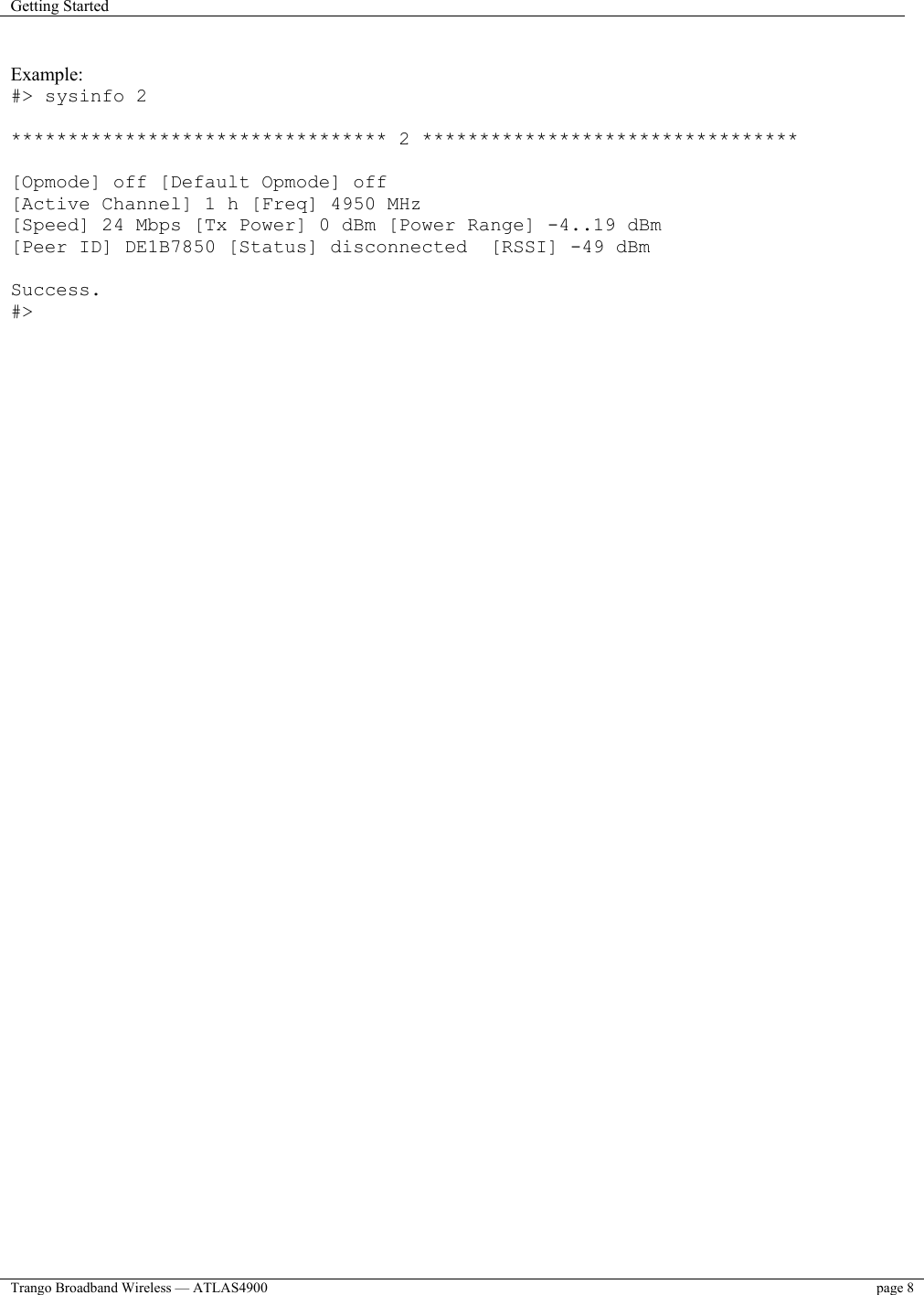 Getting Started    Trango Broadband Wireless — ATLAS4900  page 8    Example: #&gt; sysinfo 2  ********************************* 2 *********************************  [Opmode] off [Default Opmode] off [Active Channel] 1 h [Freq] 4950 MHz [Speed] 24 Mbps [Tx Power] 0 dBm [Power Range] -4..19 dBm [Peer ID] DE1B7850 [Status] disconnected  [RSSI] -49 dBm  Success. #&gt;  