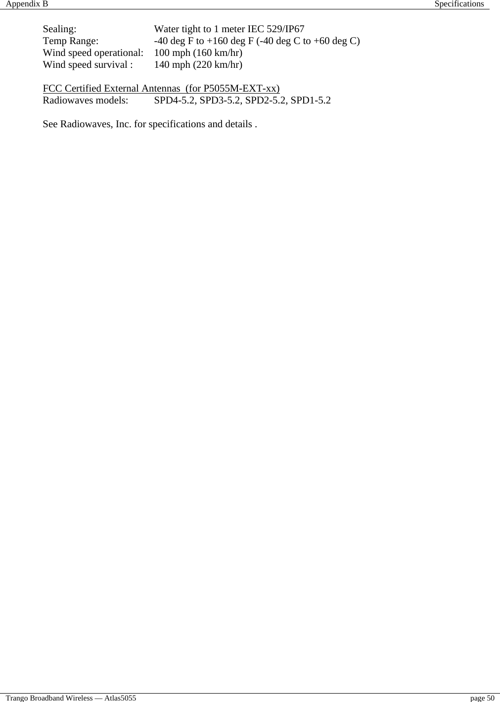 Appendix B  Specifications  Trango Broadband Wireless — Atlas5055  page 50   Sealing:     Water tight to 1 meter IEC 529/IP67 Temp Range:    -40 deg F to +160 deg F (-40 deg C to +60 deg C) Wind speed operational:  100 mph (160 km/hr) Wind speed survival :  140 mph (220 km/hr)  FCC Certified External Antennas  (for P5055M-EXT-xx) Radiowaves models:   SPD4-5.2, SPD3-5.2, SPD2-5.2, SPD1-5.2    See Radiowaves, Inc. for specifications and details .       