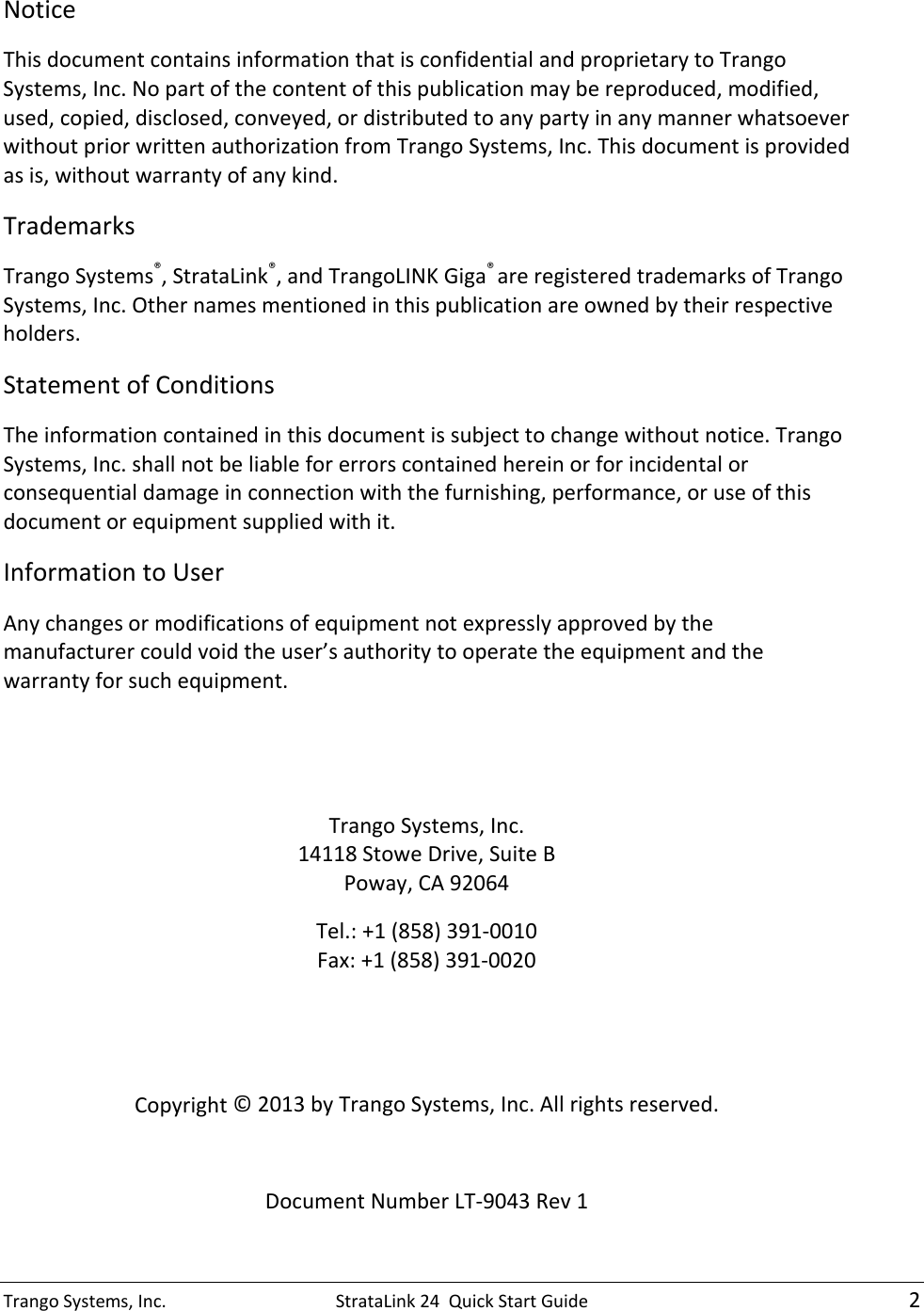 TrangoSystems,Inc.StrataLink24QuickStartGuide2NoticeThisdocumentcontainsinformationthatisconfidentialandproprietarytoTrangoSystems,Inc.Nopartofthecontentofthispublicationmaybereproduced,modified,used,copied,disclosed,conveyed,ordistributedtoanypartyinanymannerwhatsoeverwithoutpriorwrittenauthorizationfromTrangoSystems,Inc.Thisdocumentisprovidedasis,withoutwarrantyofanykind.TrademarksTrangoSystems®,StrataLink®,andTrangoLINKGiga®areregisteredtrademarksofTrangoSystems,Inc.Othernamesmentionedinthispublicationareownedbytheirrespectiveholders.StatementofConditionsTheinformationcontainedinthisdocumentissubjecttochangewithoutnotice.TrangoSystems,Inc.shallnotbeliableforerrorscontainedhereinorforincidentalorconsequentialdamageinconnectionwiththefurnishing,performance,oruseofthisdocumentorequipmentsuppliedwithit.InformationtoUserAnychangesormodificationsofequipmentnotexpresslyapprovedbythemanufacturercouldvoidtheuser’sauthoritytooperatetheequipmentandthewarrantyforsuchequipment.TrangoSystems,Inc.14118StoweDrive,SuiteBPoway,CA92064Tel.:+1(858)391‐0010Fax:+1(858)391‐0020Copyright©2013byTrangoSystems,Inc.Allrightsreserved.DocumentNumberLT‐9043Rev1  