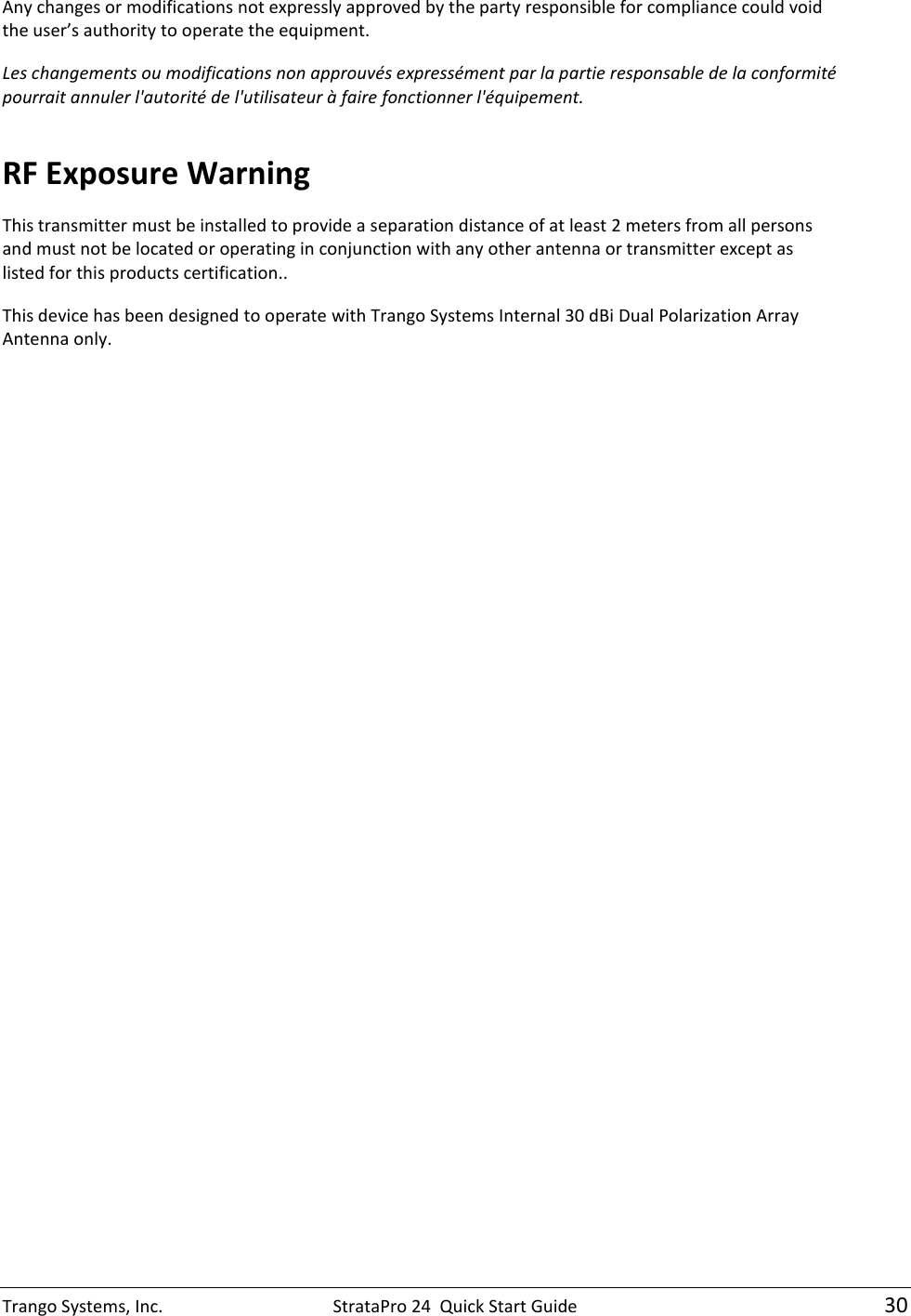 Trango Systems, Inc.  StrataPro 24  Quick Start Guide   30 Any changes or modifications not expressly approved by the party responsible for compliance could void the user’s authority to operate the equipment. Les changements ou modifications non approuvés expressément par la partie responsable de la conformité pourrait annuler l&apos;autorité de l&apos;utilisateur à faire fonctionner l&apos;équipement.  RF Exposure Warning This transmitter must be installed to provide a separation distance of at least 2 meters from all persons and must not be located or operating in conjunction with any other antenna or transmitter except as listed for this products certification.. This device has been designed to operate with Trango Systems Internal 30 dBi Dual Polarization Array Antenna only.  