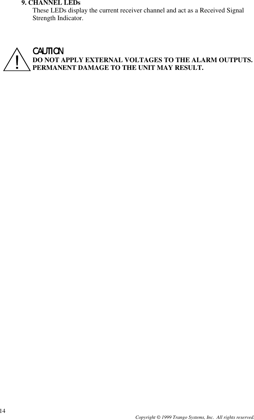 Copyright © 1999 Trango Systems, Inc.  All rights reserved.149. CHANNEL LEDsThese LEDs display the current receiver channel and act as a Received SignalStrength Indicator.CAUTIONCAUTIONCAUTIONCAUTIONDO NOT APPLY EXTERNAL VOLTAGES TO THE ALARM OUTPUTS.PERMANENT DAMAGE TO THE UNIT MAY RESULT.