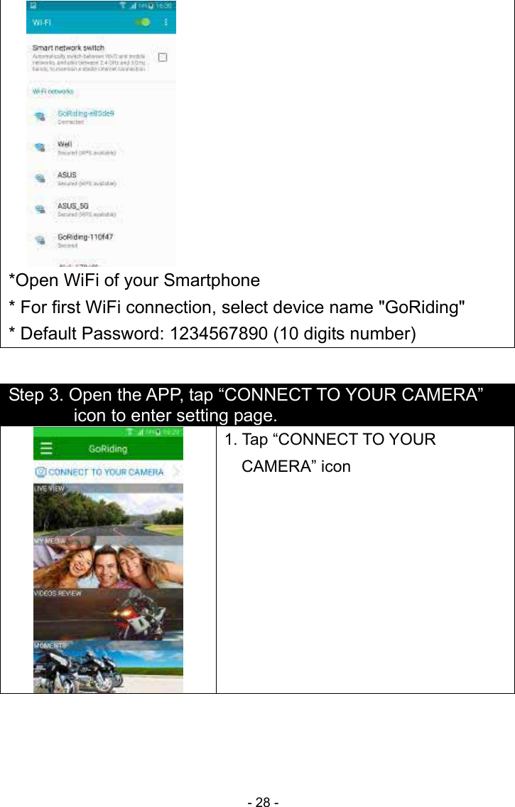  - 28 - *Open WiFi of your Smartphone * For first WiFi connection, select device name &quot;GoRiding&quot; * Default Password: 1234567890 (10 digits number)    Step 3. Open the APP, tap “CONNECT TO YOUR CAMERA” icon to enter setting page. 1. Tap “CONNECT TO YOUR CAMERA” icon 