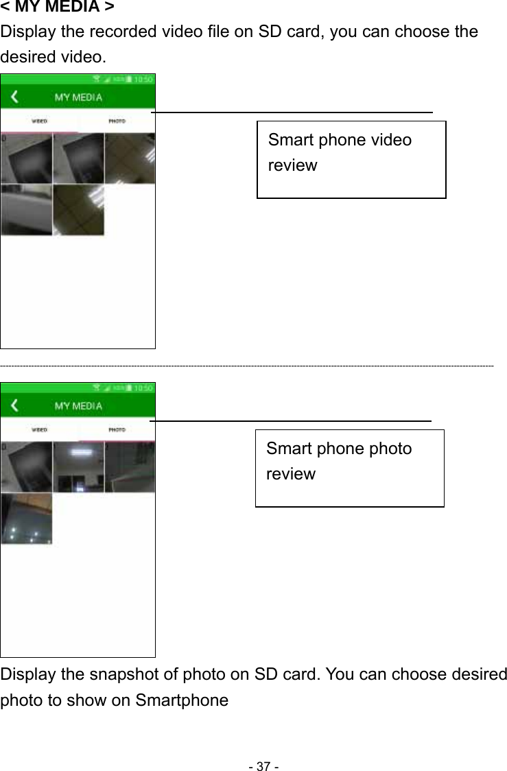  - 37 -&lt; MY MEDIA &gt; Display the recorded video file on SD card, you can choose the desired video.  -----------------------------------------------------------------------------------------------------------------------------------------------------------------------------  Display the snapshot of photo on SD card. You can choose desired photo to show on Smartphone  Smart phone video review Smart phone photo review 