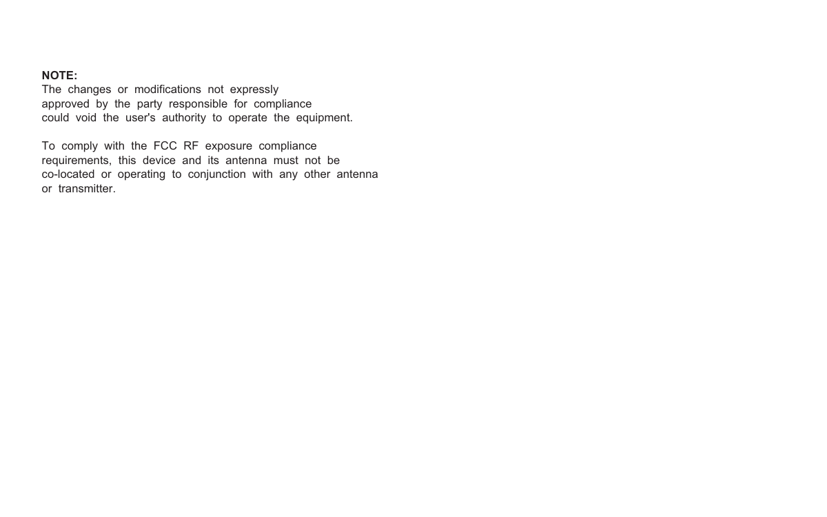 NOTE:The changes or modifications not expressly approved by the party responsible for compliancecould void the user&apos;s authority to operate the equipment.To comply with the FCC RF exposure compliance requirements, this device and its antenna must not beco-located or operating to conjunction with any other antenna or transmitter.