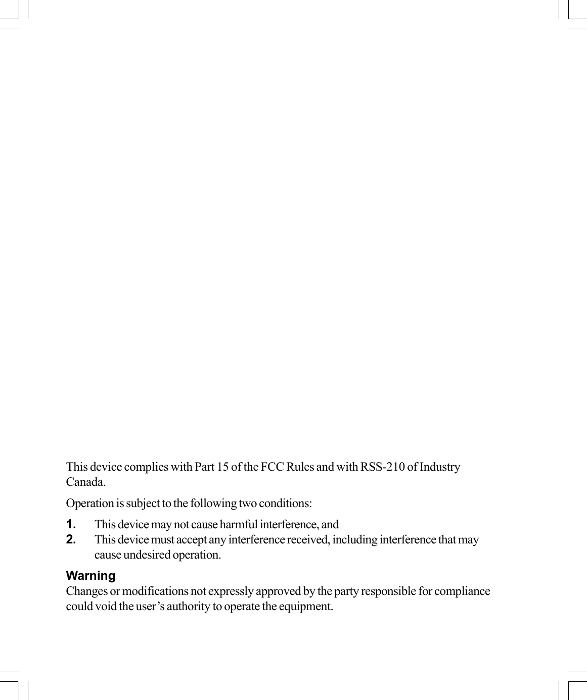 This device complies with Part 15 of the FCC Rules and with RSS-210 of IndustryCanada.Operation is subject to the following two conditions:1. This device may not cause harmful interference, and2. This device must accept any interference received, including interference that maycause undesired operation.WarningChanges or modifications not expressly approved by the party responsible for compliancecould void the user’s authority to operate the equipment.