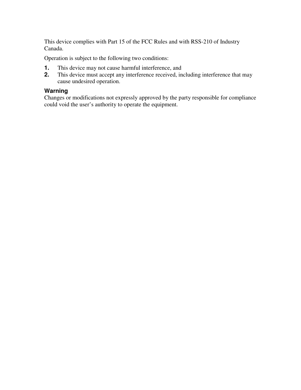 This device complies with Part 15 of the FCC Rules and with RSS-210 of IndustryCanada.Operation is subject to the following two conditions:1. This device may not cause harmful interference, and2. This device must accept any interference received, including interference that maycause undesired operation.WarningChanges or modifications not expressly approved by the party responsible for compliancecould void the user&rsquo;s authority to operate the equipment.