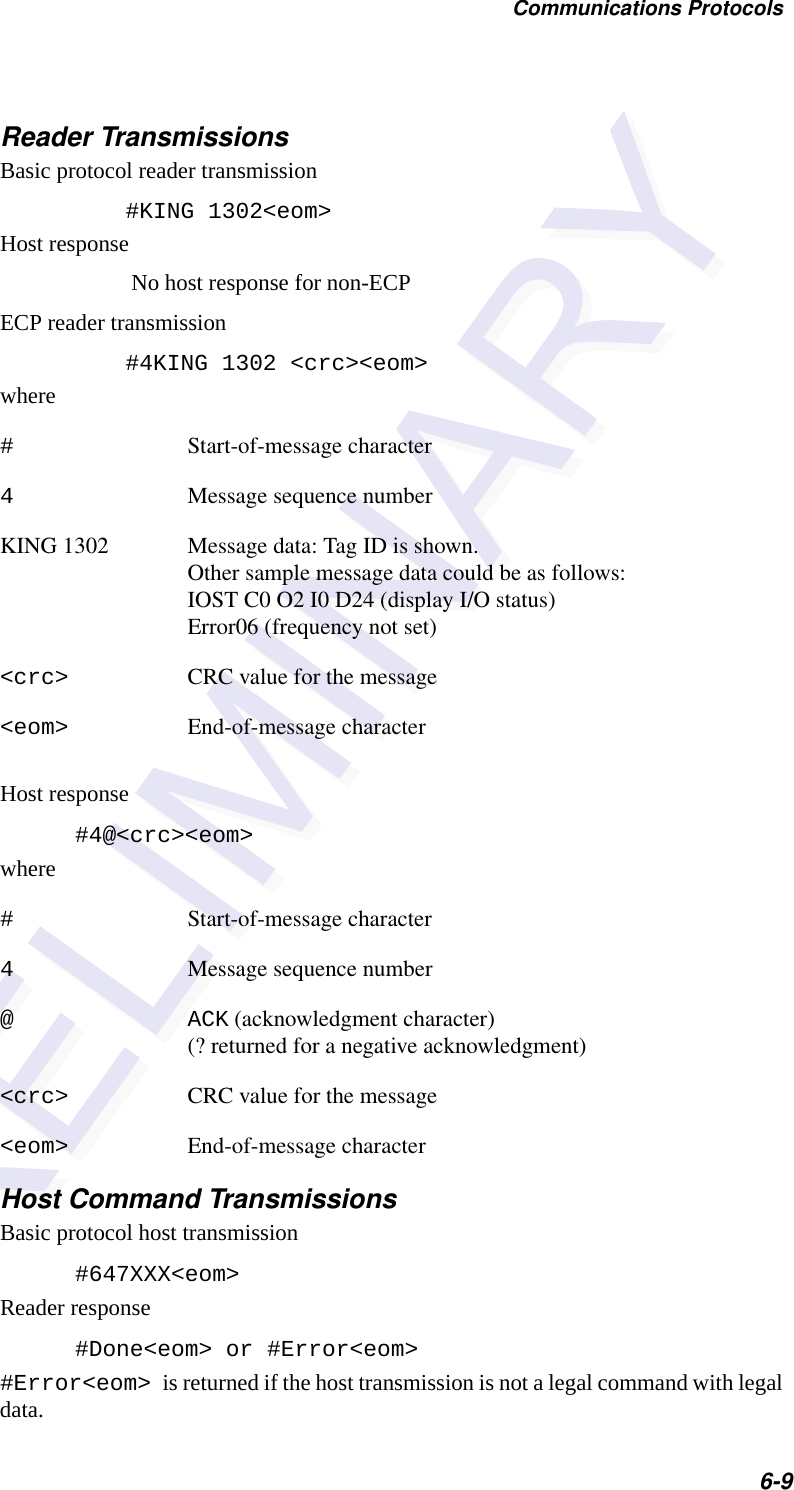 Communications Protocols6-9Reader TransmissionsBasic protocol reader transmission    #KING 1302&lt;eom&gt;Host responseNo host response for non-ECPECP reader transmission    #4KING 1302 &lt;crc&gt;&lt;eom&gt;where#Start-of-message character4Message sequence numberKING 1302        Message data: Tag ID is shown. Other sample message data could be as follows:IOST C0 O2 I0 D24 (display I/O status)Error06 (frequency not set)&lt;crc&gt; CRC value for the message&lt;eom&gt; End-of-message characterHost response#4@&lt;crc&gt;&lt;eom&gt;where#Start-of-message character4Message sequence number@ ACK (acknowledgment character)(? returned for a negative acknowledgment)&lt;crc&gt; CRC value for the message&lt;eom&gt; End-of-message characterHost Command TransmissionsBasic protocol host transmission#647XXX&lt;eom&gt;Reader response#Done&lt;eom&gt; or #Error&lt;eom&gt; #Error&lt;eom&gt; is returned if the host transmission is not a legal command with legal data.