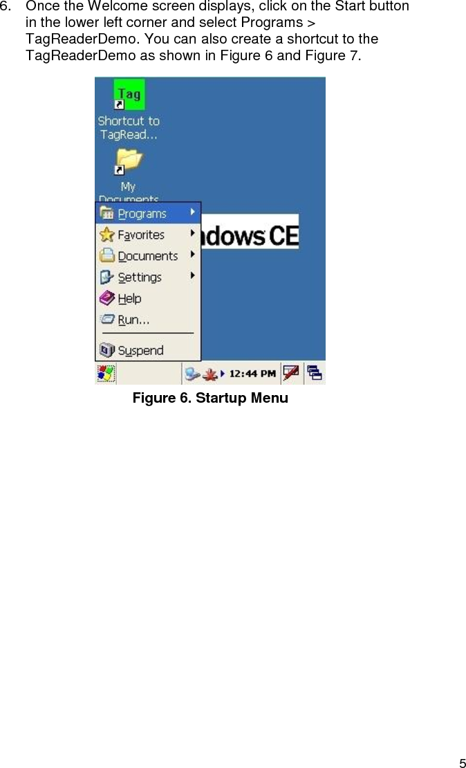   5 6.  Once the Welcome screen displays, click on the Start button in the lower left corner and select Programs &gt; TagReaderDemo. You can also create a shortcut to the TagReaderDemo as shown in Figure 6 and Figure 7.  Figure 6. Startup Menu  