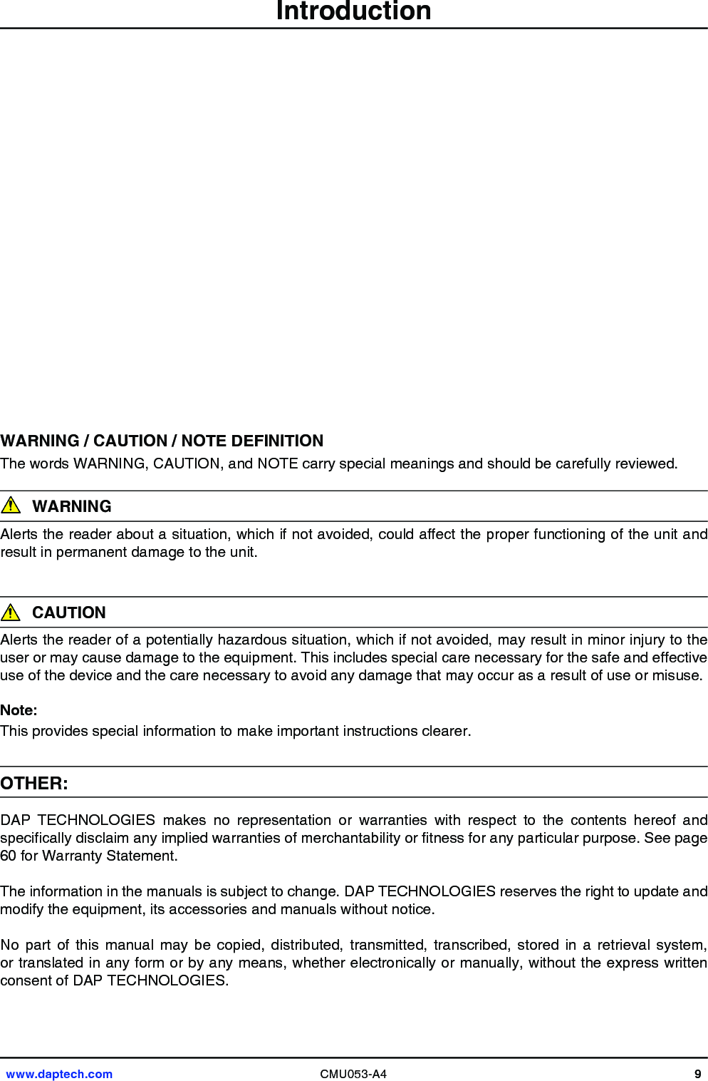 www.daptech.com CMU053-A4 9            WARNING / CAUTION / NOTE DEFINITIONThe words WARNING, CAUTION, and NOTE carry special meanings and should be carefully reviewed.WARNINGAlerts the reader about a situation, which if not avoided, could affect the proper functioning of the unit and result in permanent damage to the unit.  CAUTIONAlerts the reader of a potentially hazardous situation, which if not avoided, may result in minor injury to the user or may cause damage to the equipment. This includes special care necessary for the safe and effective use of the device and the care necessary to avoid any damage that may occur as a result of use or misuse.Note:This provides special information to make important instructions clearer.OTHER:DAP  TECHNOLOGIES  makes  no  representation  or  warranties  with  respect  to  the  contents  hereof  and specically disclaim any implied warranties of merchantability or tness for any particular purpose. See page 60 for Warranty Statement.The information in the manuals is subject to change. DAP TECHNOLOGIES reserves the right to update and modify the equipment, its accessories and manuals without notice.No  part  of  this  manual  may  be  copied,  distributed,  transmitted,  transcribed,  stored  in  a  retrieval  system, or translated in any form or by any means, whether electronically or manually, without the express written consent of DAP TECHNOLOGIES.Introduction