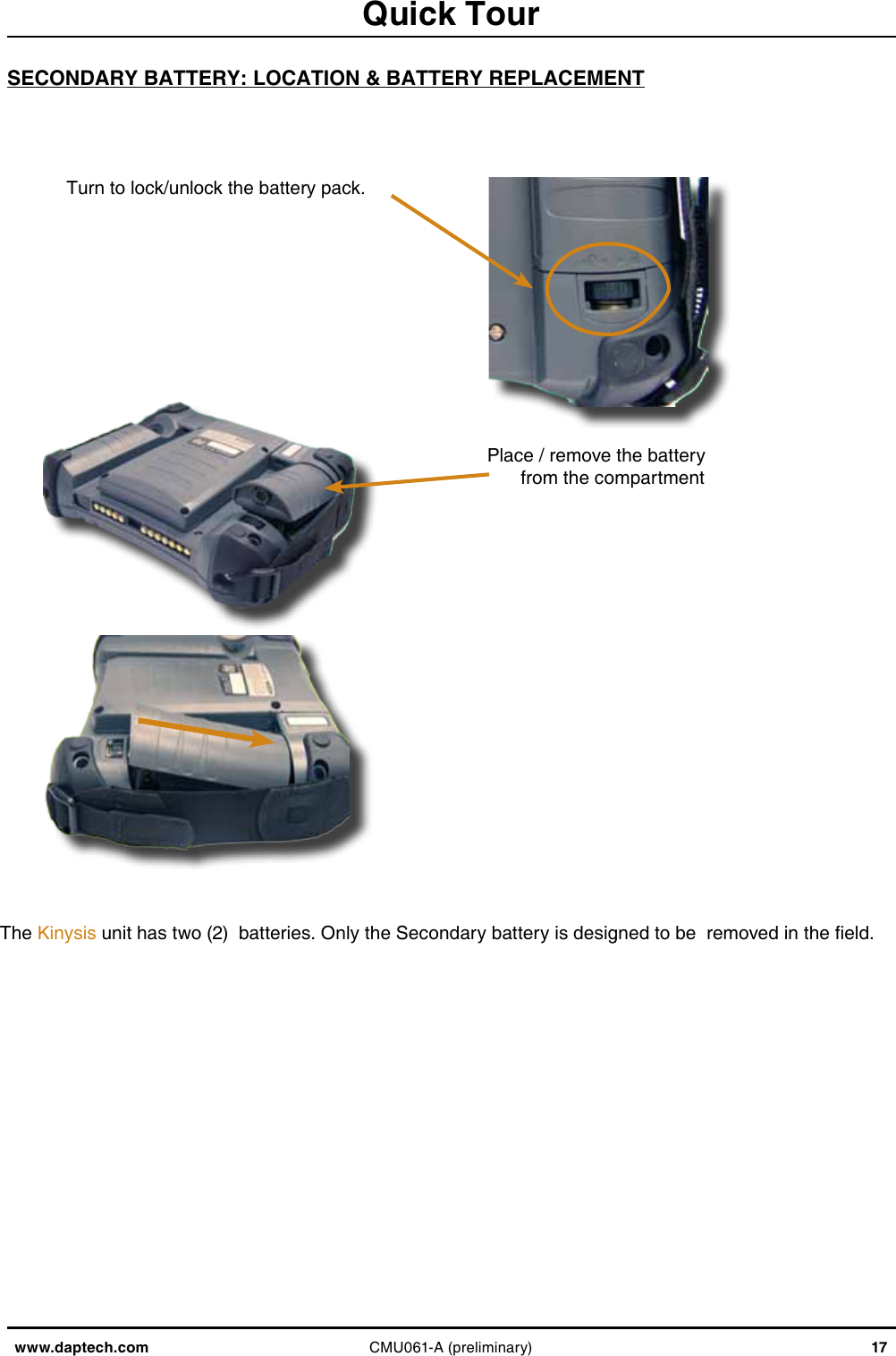 www.daptech.com CMU061-A (preliminary) 17Quick TourSECONDARY BATTERY: LOCATION &amp; BATTERY REPLACEMENTThe Kinysis unit has two (2)  batteries. Only the Secondary battery is designed to be  removed in the eld. Turn to lock/unlock the battery pack.Place / remove the battery from the compartment 