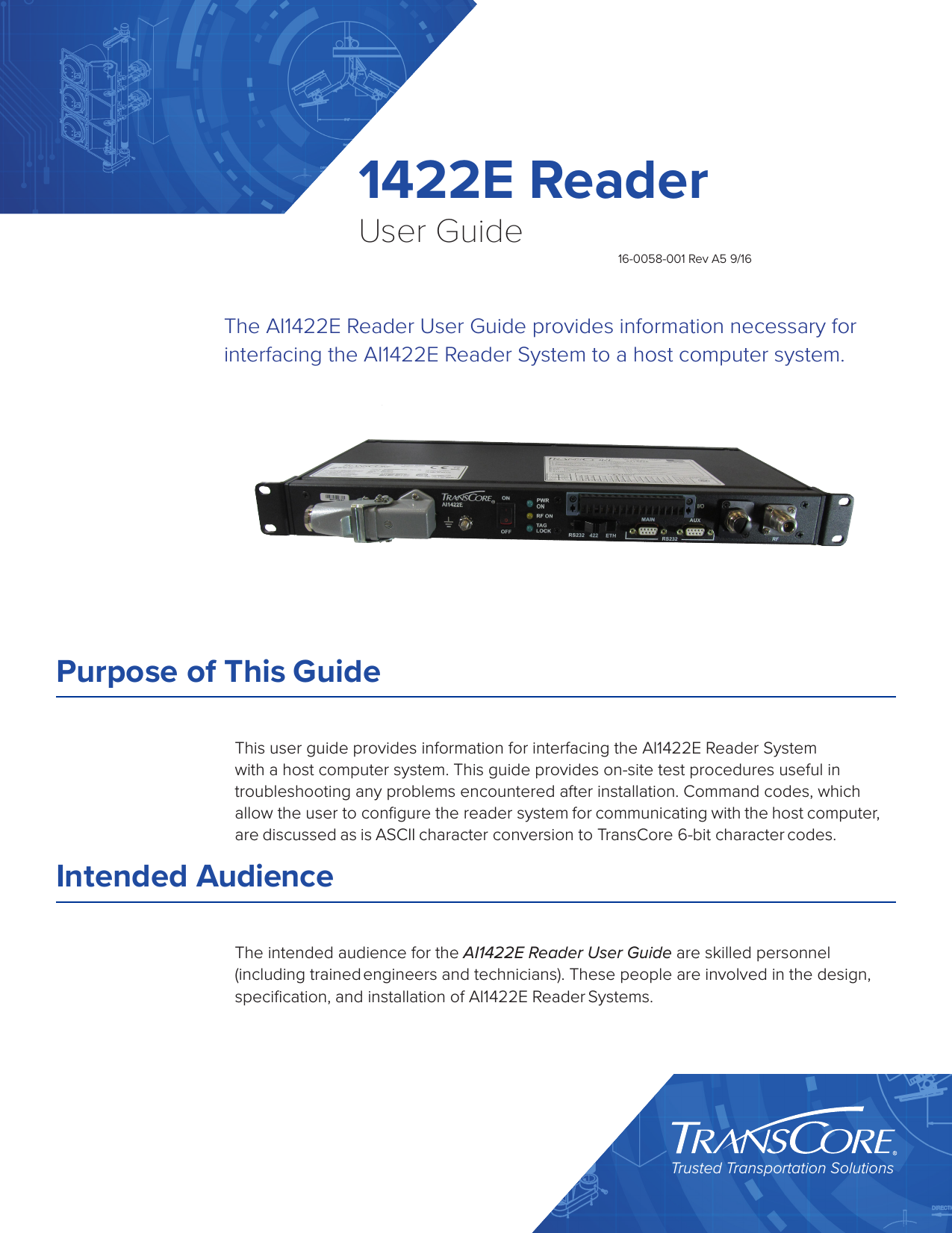 1422E ReaderUser GuideTrusted Transportation Solutions16-0058-001 Rev A5 9/16The AI1422E Reader User Guide provides information necessary for interfacing the AI1422E Reader System to a host computer system.Purpose of This GuideThis user guide provides information for interfacing the AI1422E Reader System with a host computer system. This guide provides on-site test procedures useful in troubleshooting any problems encountered after installation. Command codes, which allow the user to conﬁgure the reader system for communicating with the host computer, are discussed as is ASCII character conversion to TransCore 6-bit character codes.Intended AudienceThe intended audience for the AI1422E Reader User Guide are skilled personnel (including trained engineers and technicians). These people are involved in the design, speciﬁcation, and installation of AI1422E Reader Systems.