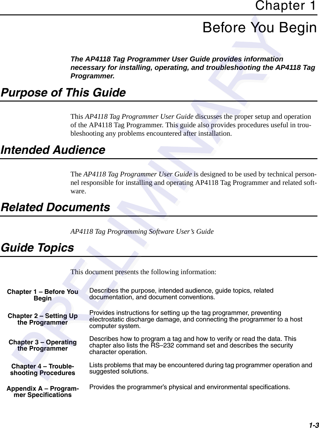 1-3Chapter 1 Before You BeginThe AP4118 Tag Programmer User Guide provides information necessary for installing, operating, and troubleshooting the AP4118 Tag Programmer.Purpose of This GuideThis AP4118 Tag Programmer User Guide discusses the proper setup and operation of the AP4118 Tag Programmer. This guide also provides procedures useful in trou-bleshooting any problems encountered after installation.Intended AudienceThe AP4118 Tag Programmer User Guide is designed to be used by technical person-nel responsible for installing and operating AP4118 Tag Programmer and related soft-ware.Related DocumentsAP4118 Tag Programming Software User’s GuideGuide TopicsThis document presents the following information:Chapter 1 – Before You BeginDescribes the purpose, intended audience, guide topics, related documentation, and document conventions.Chapter 2 – Setting Up the ProgrammerProvides instructions for setting up the tag programmer, preventing electrostatic discharge damage, and connecting the programmer to a host computer system.Chapter 3 – Operating the ProgrammerDescribes how to program a tag and how to verify or read the data. This chapter also lists the RS–232 command set and describes the security character operation.Chapter 4 – Trouble-shooting ProceduresLists problems that may be encountered during tag programmer operation and suggested solutions.Appendix A – Program-mer SpecificationsProvides the programmer’s physical and environmental specifications.