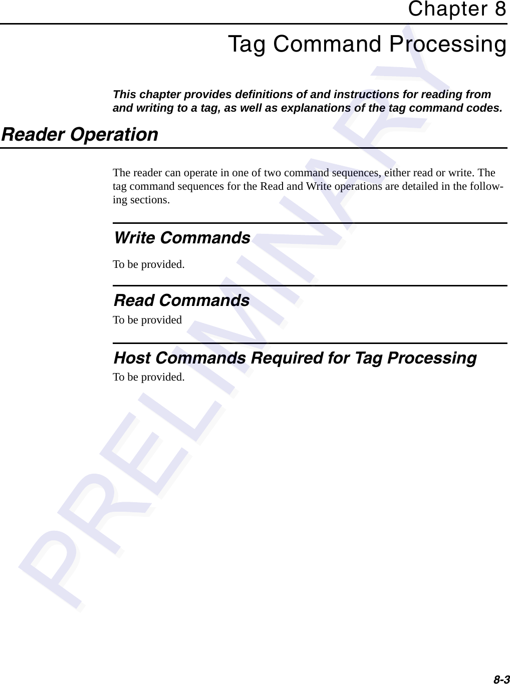 8-3Chapter 8Tag Command ProcessingThis chapter provides definitions of and instructions for reading from and writing to a tag, as well as explanations of the tag command codes.Reader OperationThe reader can operate in one of two command sequences, either read or write. The tag command sequences for the Read and Write operations are detailed in the follow-ing sections.Write CommandsTo be provided.Read CommandsTo be providedHost Commands Required for Tag ProcessingTo be provided.
