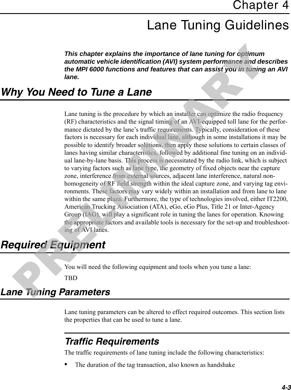 4-3Chapter 4Lane Tuning Guidelines This chapter explains the importance of lane tuning for optimum automatic vehicle identification (AVI) system performance and describes the MPI 6000 functions and features that can assist you in tuning an AVI lane.Why You Need to Tune a LaneLane tuning is the procedure by which an installer can optimize the radio frequency (RF) characteristics and the signal timing of an AVI-equipped toll lane for the perfor-mance dictated by the lane’s traffic requirements. Typically, consideration of these factors is necessary for each individual lane, although in some installations it may be possible to identify broader solutions, then apply these solutions to certain classes of lanes having similar characteristics, followed by additional fine tuning on an individ-ual lane-by-lane basis. This process is necessitated by the radio link, which is subject to varying factors such as lane type, the geometry of fixed objects near the capture zone, interference from external sources, adjacent lane interference, natural non-homogeneity of RF field strength within the ideal capture zone, and varying tag envi-ronments. These factors may vary widely within an installation and from lane to lane within the same plaza. Furthermore, the type of technologies involved, either IT2200, American Trucking Association (ATA), eGo, eGo Plus, Title 21 or Inter-Agency Group (IAG), will play a significant role in tuning the lanes for operation. Knowing the appropriate factors and available tools is necessary for the set-up and troubleshoot-ing of AVI lanes.Required EquipmentYou will need the following equipment and tools when you tune a lane:TBDLane Tuning ParametersLane tuning parameters can be altered to effect required outcomes. This section lists the properties that can be used to tune a lane.Traffic RequirementsThe traffic requirements of lane tuning include the following characteristics:•The duration of the tag transaction, also known as handshakePRELIMINARY