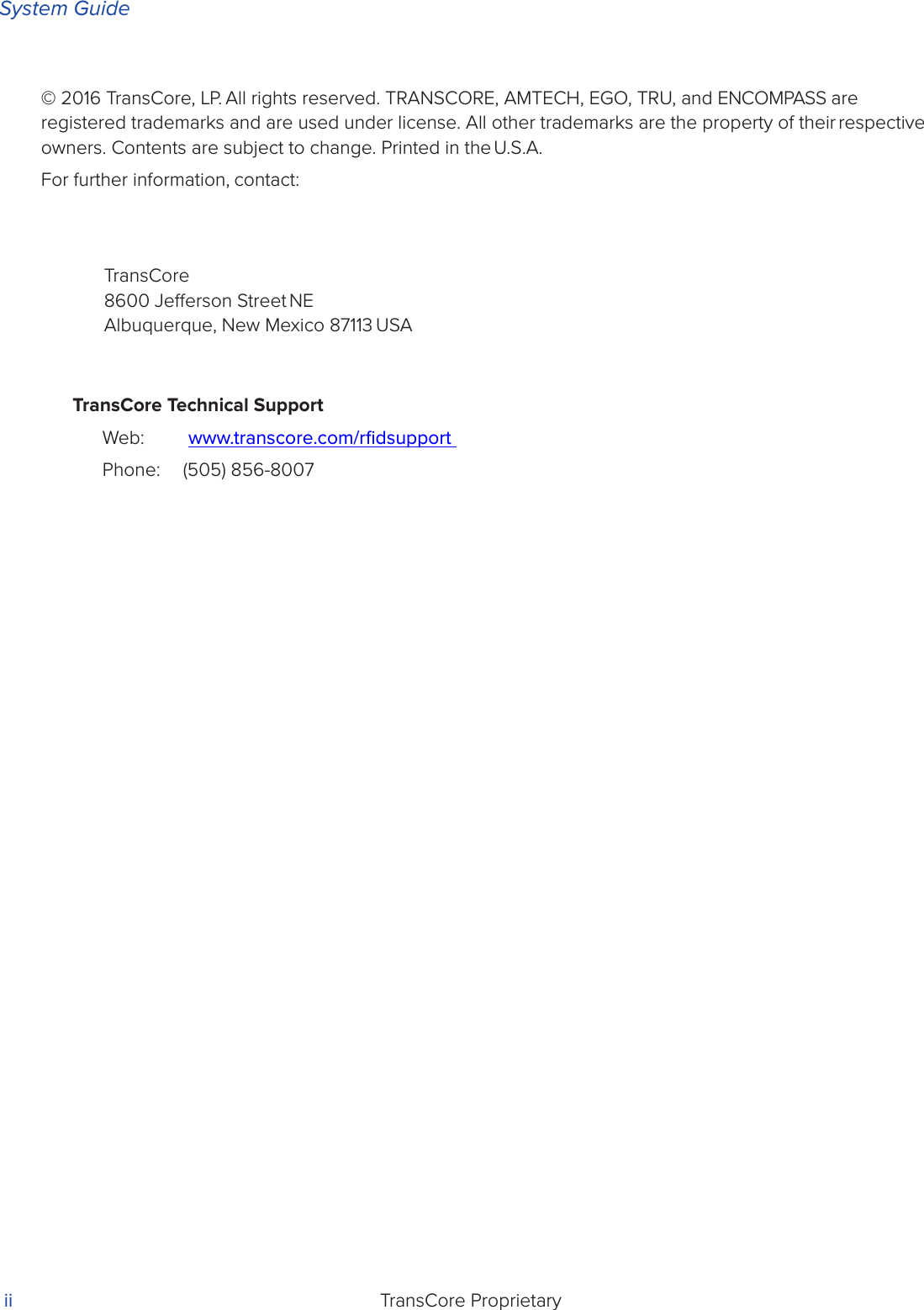 System GuideTransCore Proprietary ii© 2016 TransCore, LP. All rights reserved. TRANSCORE, AMTECH, EGO, TRU, and ENCOMPASS are registered trademarks and are used under license. All other trademarks are the property of their respective owners. Contents are subject to change. Printed in the U.S.A.For further information, contact:TransCore8600 Jeerson Street NEAlbuquerque, New Mexico 87113 USATransCore Technical SupportWeb:  www.transcore.com/rﬁdsupport Phone:  (505) 856-8007