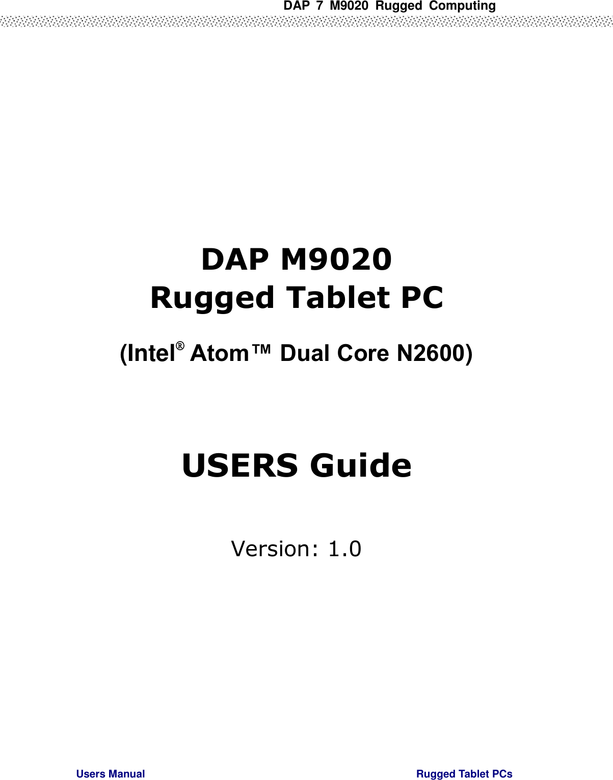  DAP  7  M9020  Rugged  Computing Users Manual                                                                                                      Rugged Tablet PCs              DAP M9020 Rugged Tablet PC  (Intel® Atom™ Dual Core N2600)    USERS Guide  Version: 1.0    