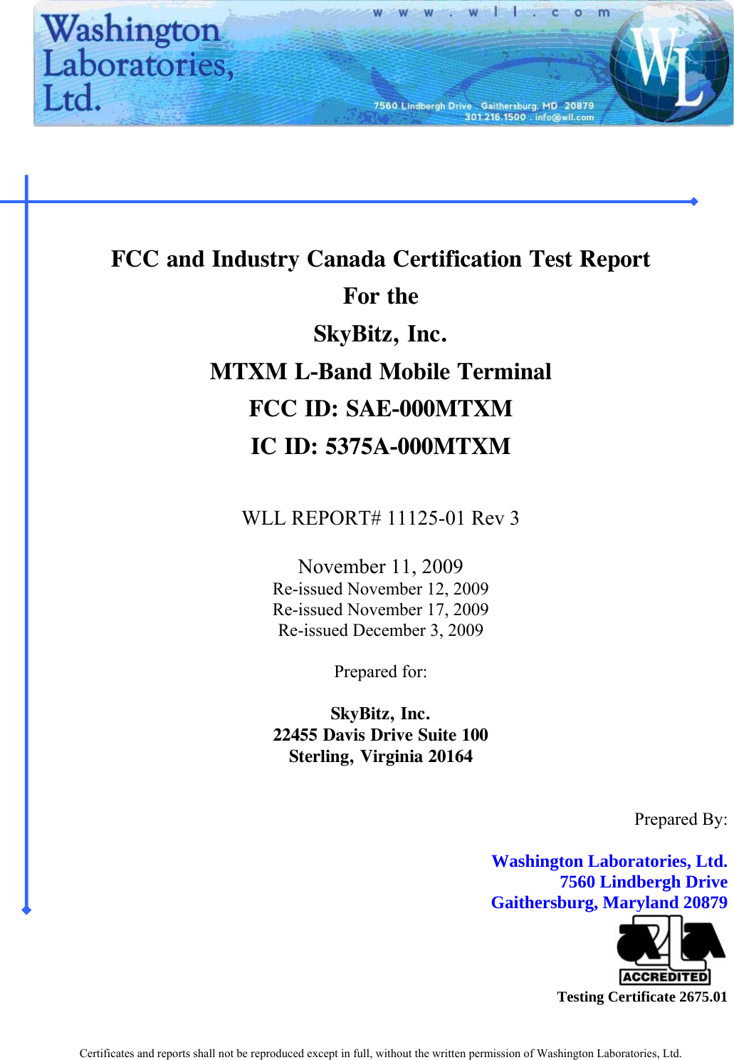   Certificates and reports shall not be reproduced except in full, without the written permission of Washington Laboratories, Ltd.    FCC and Industry Canada Certification Test Report For the SkyBitz, Inc. MTXM L-Band Mobile Terminal FCC ID: SAE-000MTXM IC ID: 5375A-000MTXM  WLL REPORT# 11125-01 Rev 3  November 11, 2009 Re-issued November 12, 2009 Re-issued November 17, 2009 Re-issued December 3, 2009  Prepared for:  SkyBitz, Inc. 22455 Davis Drive Suite 100 Sterling, Virginia 20164    Prepared By:   Washington Laboratories, Ltd.   7560 Lindbergh Drive   Gaithersburg, Maryland 20879  Testing Certificate 2675.01 