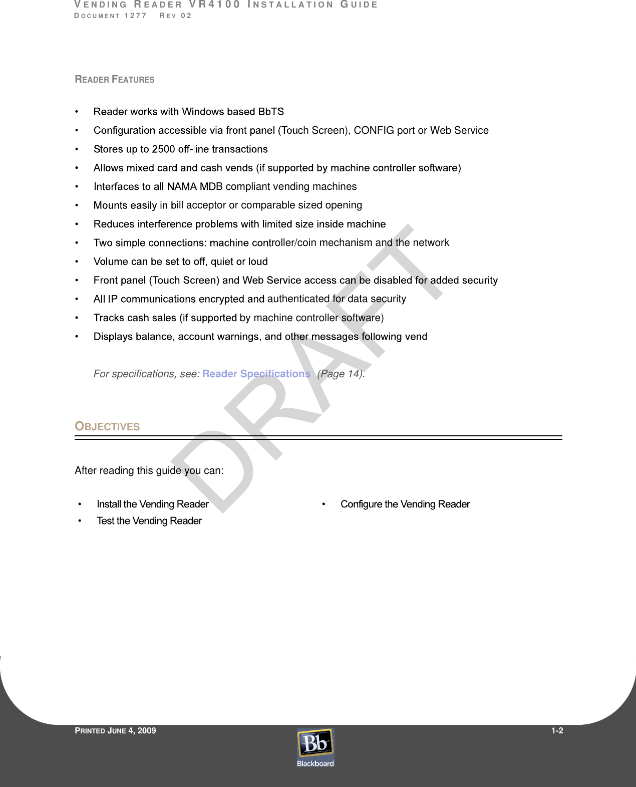 VE N D I N G  RE A D E R  V R 4 1 0 0  I N S T A L L A T I O N  GU I D EDO C U M E N T  1 2 7 7    R E V  0 2PRINTED JUNE 4, 20091-2READER FEATURESch Screen), CONFIG port or Web ServiceB compliant vending machinesill acceptor or comparable sized openingroller/coin mechanism and the network authenticated for data securityby machine controller software)For specifications, see: Reader Specifications  (Page 14).OBJECTIVESAfter reading this guide you can: