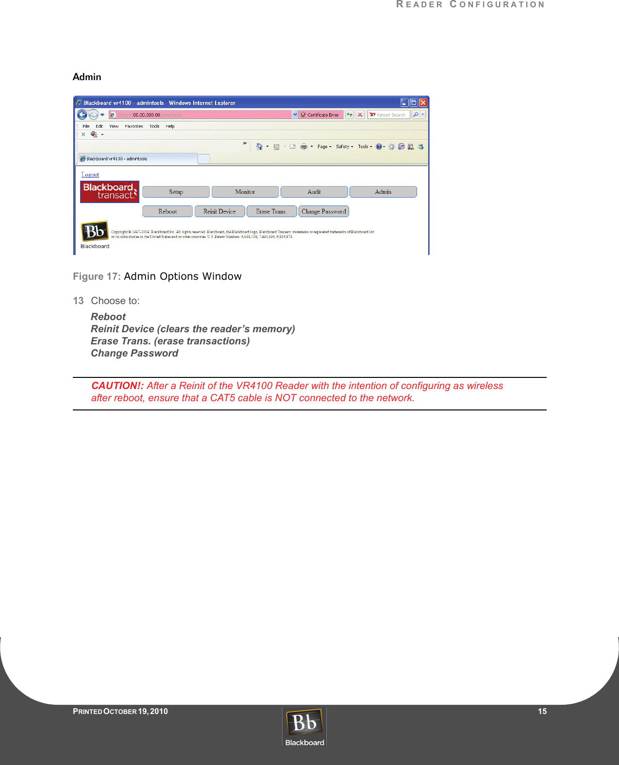 READER CONFIGURATIONPRINTED O CTOBER 19, 2010                   15AdminFigure 17: Admin Options Window13 Choose to:RebootReinit Device (clears the reader’s memory)Erase Trans. (erase transactions)Change PasswordCAUTION!: After a Reinit of the VR4100 Reader with the intention of configuring as wireless after reboot, ensure that a CAT5 cable is NOT connected to the network.