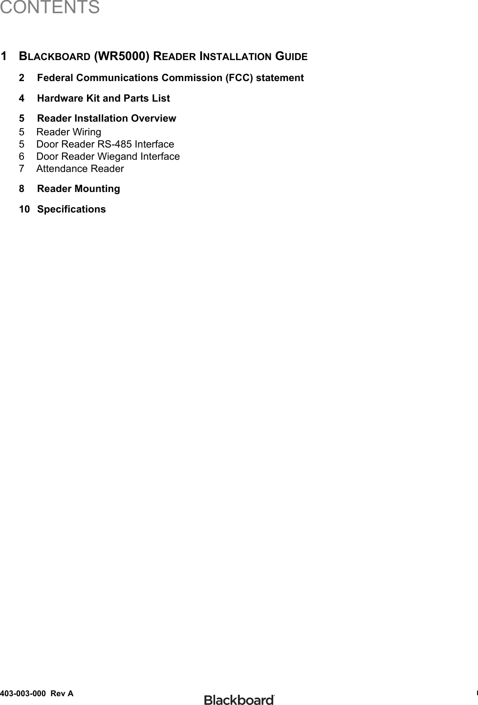 CONTENTS403-003-000  Rev A  I1BLACKBOARD (WR5000) READER INSTALLATION GUIDE2 Federal Communications Commission (FCC) statement4 Hardware Kit and Parts List5 Reader Installation Overview5 Reader Wiring5 Door Reader RS-485 Interface6 Door Reader Wiegand Interface7 Attendance Reader8 Reader Mounting10 Specifications