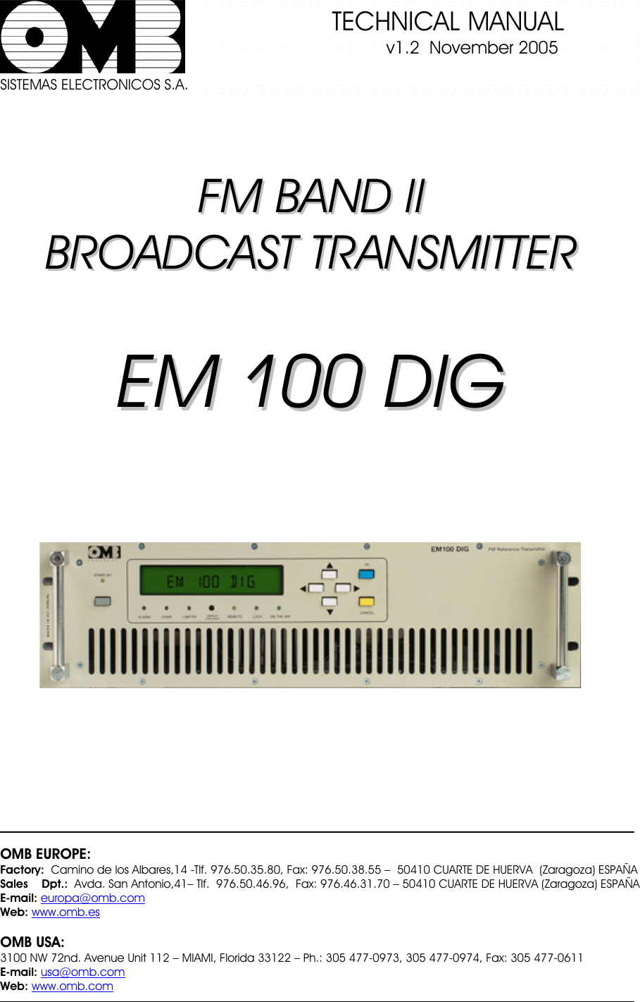            TECHNICAL MANUAL   v1.2 November 2005 SISTEMAS ELECTRONICOS S.A.FFMMBBAANNDDIIIIBBRROOAADDCCAASSTTTTRRAANNSSMMIITTTTEERREEMM110000DDIIGGOMB EUROPE: Factory:  Camino de los Albares,14 -Tlf. 976.50.35.80, Fax: 976.50.38.55 –  50410 CUARTE DE HUERVA  (Zaragoza) ESPAÑA Sales    Dpt.:  Avda. San Antonio,41– Tlf.  976.50.46.96,  Fax: 976.46.31.70 – 50410 CUARTE DE HUERVA (Zaragoza) ESPAÑA E-mail: europa@omb.comWeb: www.omb.esOMB USA: 3100 NW 72nd. Avenue Unit 112 – MIAMI, Florida 33122 – Ph.: 305 477-0973, 305 477-0974, Fax: 305 477-0611 E-mail: usa@omb.comWeb: www.omb.com