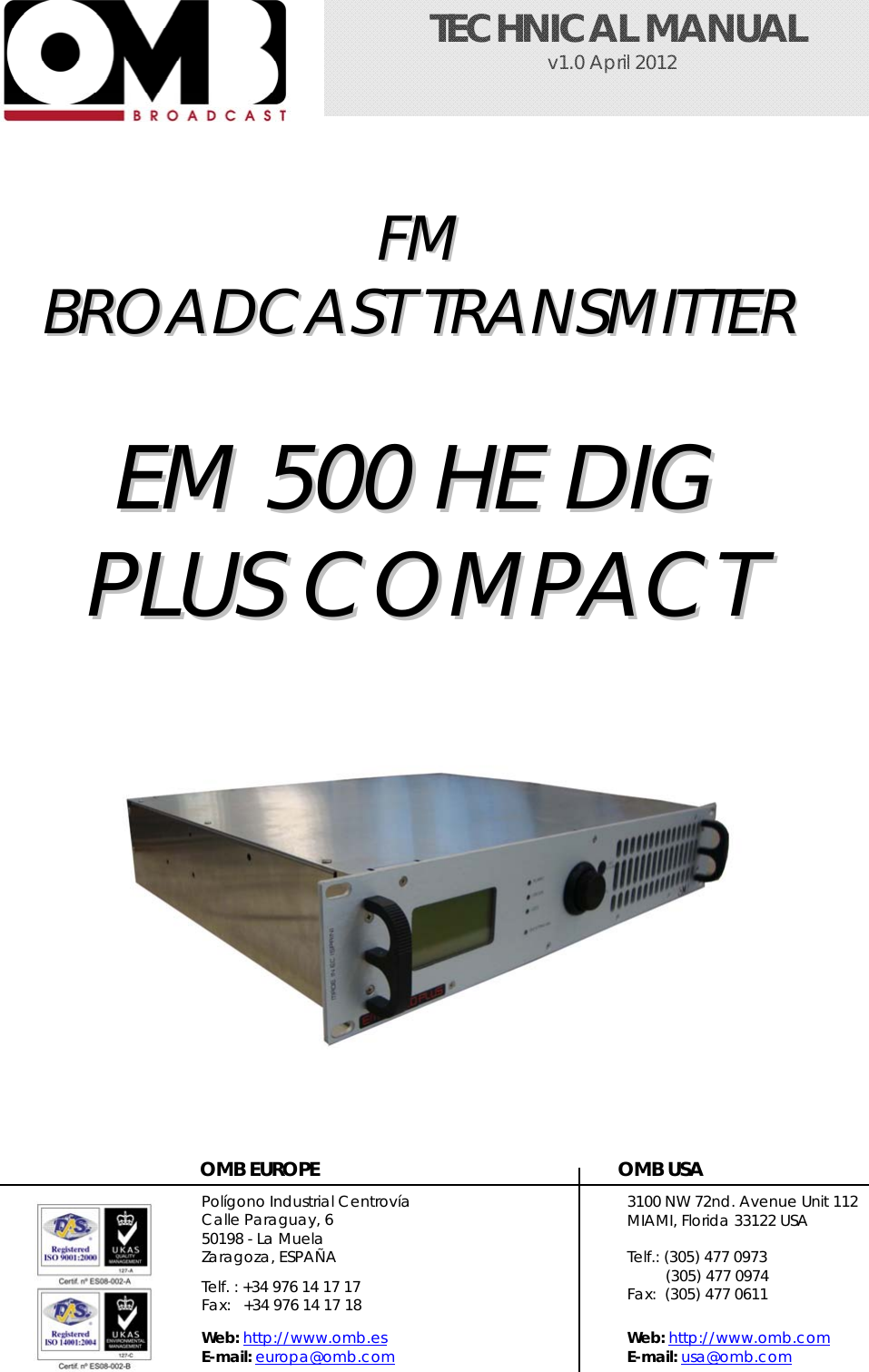   TECHNICAL MANUAL                                 v1.0 April 2012       FFMM    BBRROOAADDCCAASSTT  TTRRAANNSSMMIITTTTEERR    EEMM  550000  HHEE  DDIIGG  PPLLUUSS  CCOOMMPPAACCTT                                                                                               OMB EUROPE                                                OMB USA  Polígono Industrial Centrovía Calle Paraguay, 6 50198 - La Muela Zaragoza, ESPAÑA 3100 NW 72nd. Avenue Unit 112 MIAMI, Florida 33122 USA  Telf.: (305) 477 0973    (305) 477 0974 Fax:  (305) 477 0611 Web: http://www.omb.es E-mail: europa@omb.com  Web: http://www.omb.com E-mail: usa@omb.com Telf. : +34 976 14 17 17 Fax:   +34 976 14 17 18  