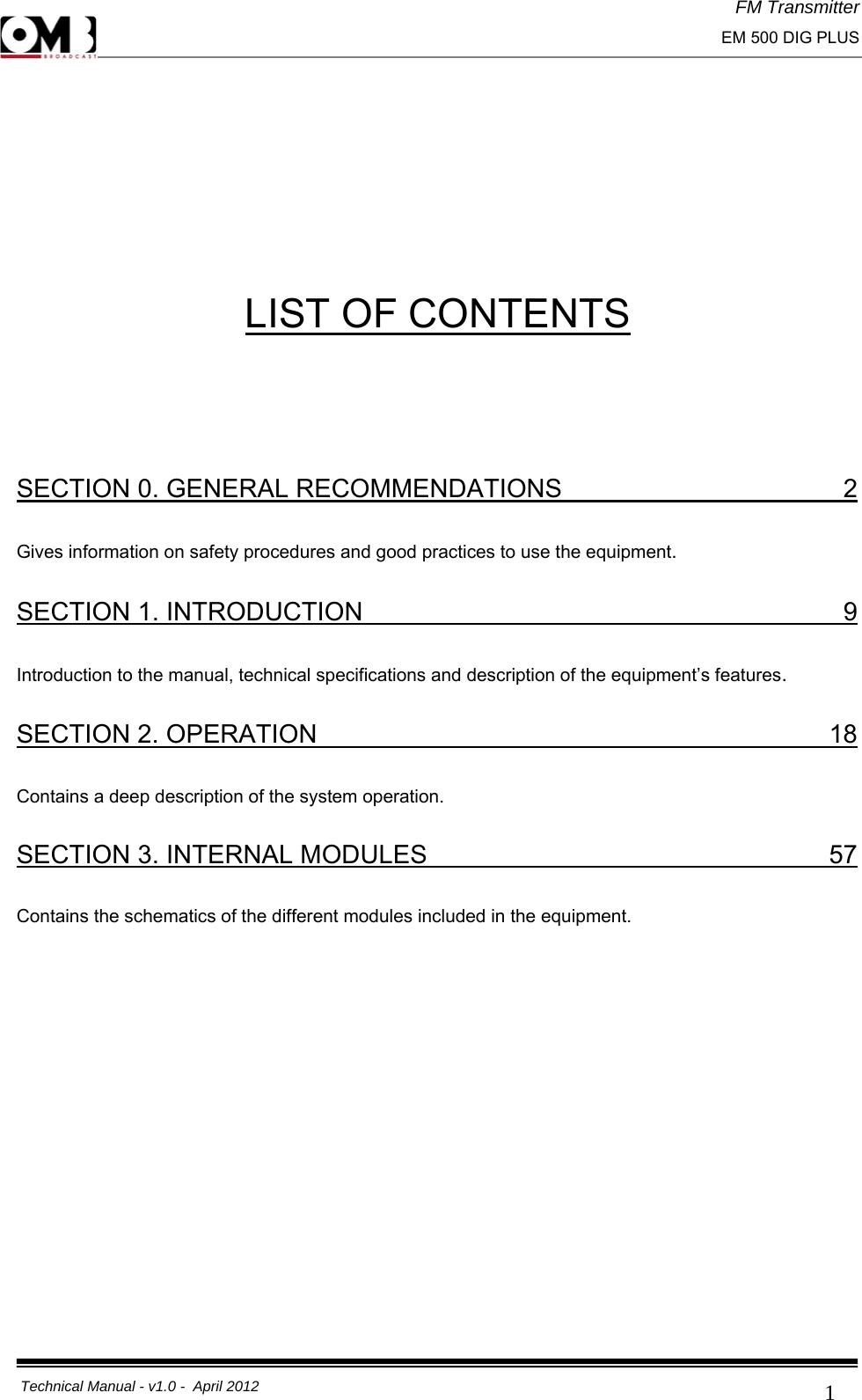 FM Transmitter                                                                                                                                                     EM 500 DIG PLUS     Technical Manual - v1.0 -  April 2012                                        1  LIST OF CONTENTS  SECTION 0. GENERAL RECOMMENDATIONS                           2 Gives information on safety procedures and good practices to use the equipment.  SECTION 1. INTRODUCTION                        9 Introduction to the manual, technical specifications and description of the equipment’s features.  SECTION 2. OPERATION                           18 Contains a deep description of the system operation. SECTION 3. INTERNAL MODULES                    57           Contains the schematics of the different modules included in the equipment.            