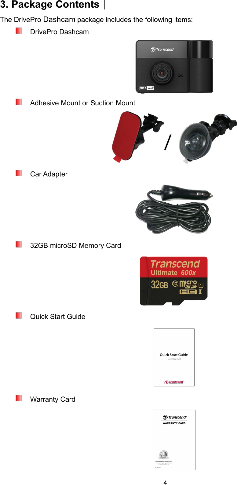 43. Package Contents︱The DrivePro Dashcam package includes the following items:DrivePro DashcamAdhesive Mount or Suction MountCar Adapter32GB microSD Memory CardQuick Start GuideWarranty Card