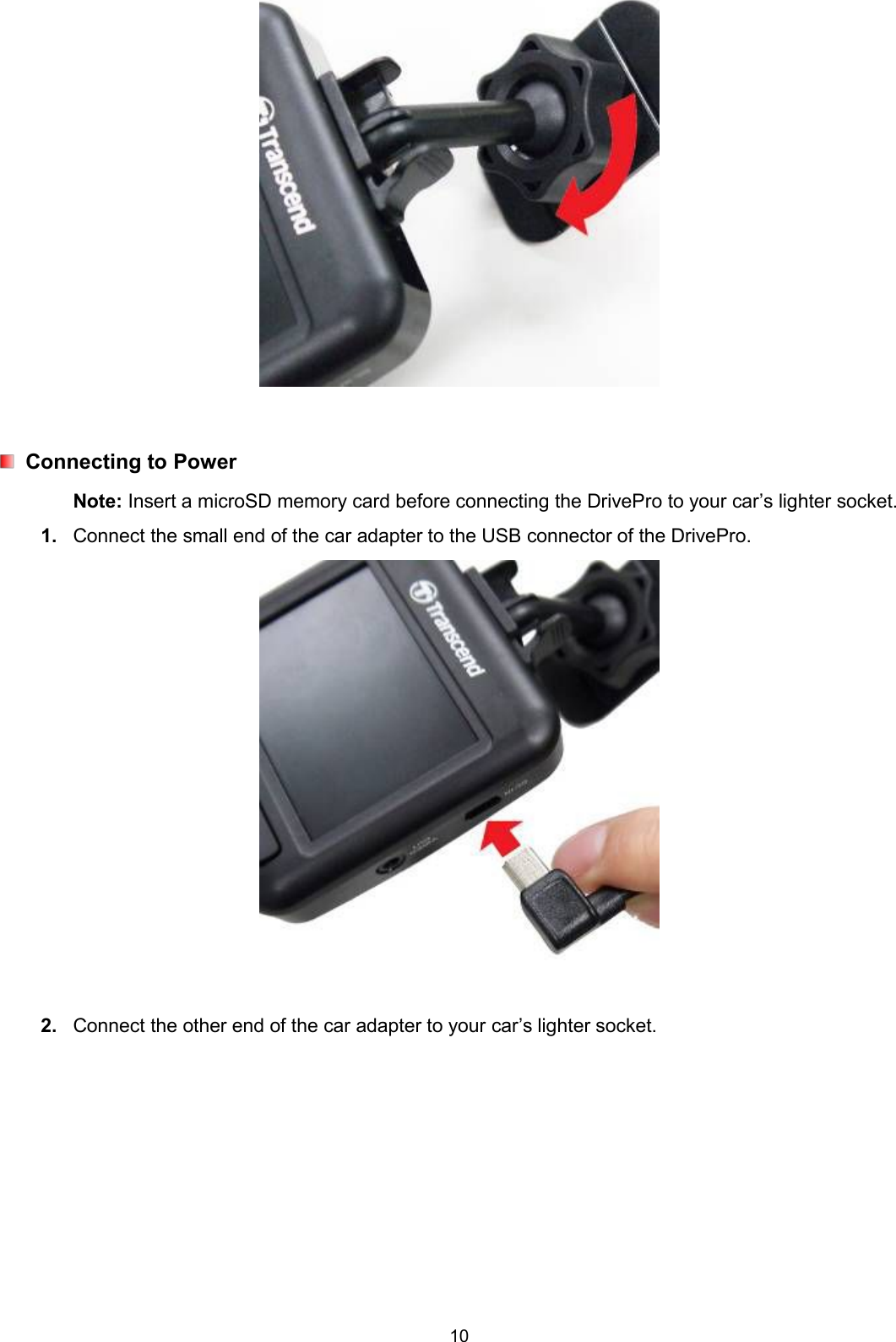 10Connecting to PowerNote: Insert a microSD memory card before connecting the DrivePro to your car’s lighter socket.1. Connect the small end of the car adapter to the USB connector of the DrivePro.2. Connect the other end of the car adapter to your car’s lighter socket.