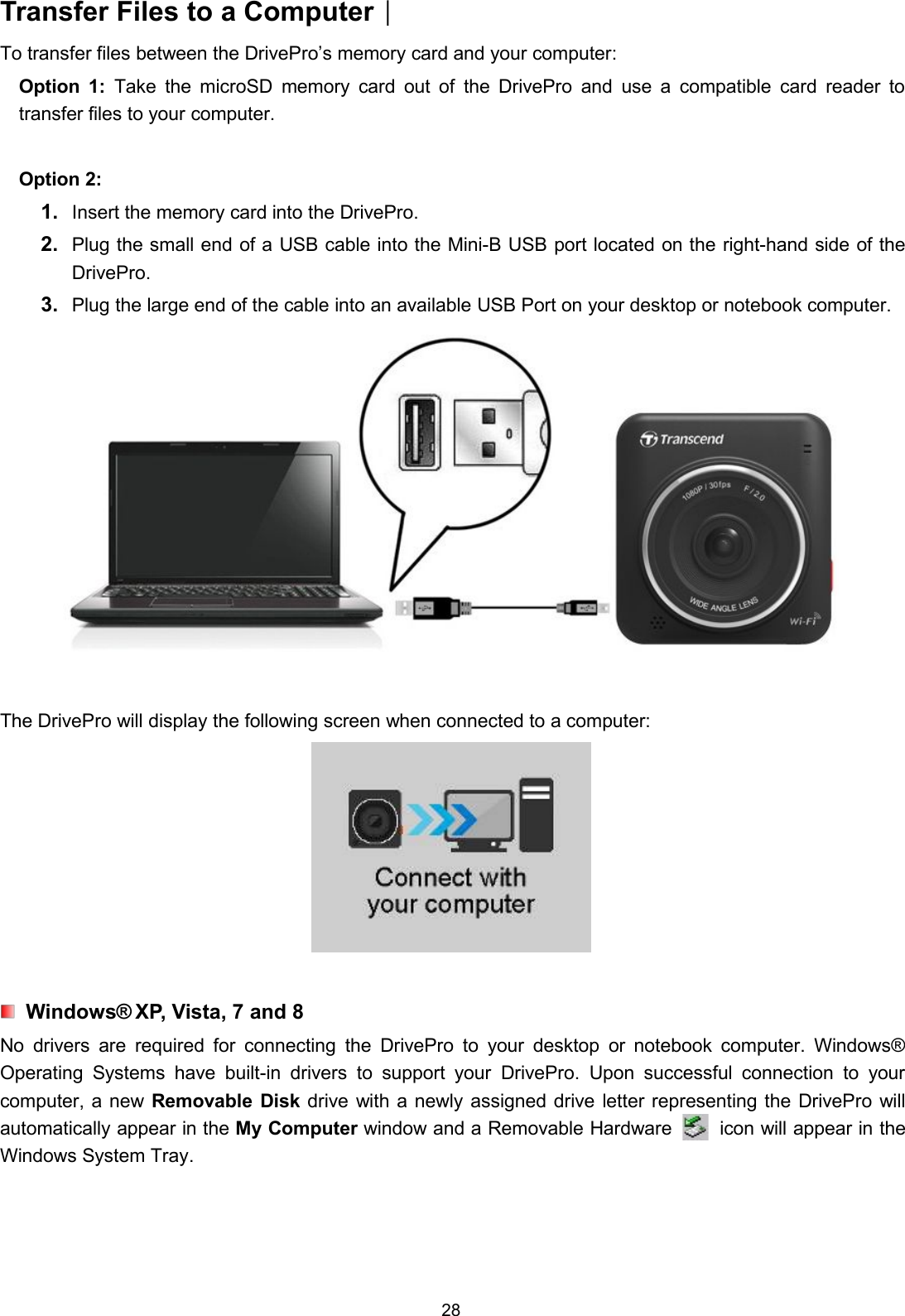 28Transfer Files to a Computer︱To transfer files between the DrivePro’s memory card and your computer:Option 1: Take the microSD memory card out of the DrivePro and use a compatible card reader totransfer files to your computer.Option 2:1. Insert the memory card into the DrivePro.2. Plug the small end of a USB cable into the Mini-B USB port located on the right-hand side of theDrivePro.3. Plug the large end of the cable into an available USB Port on your desktop or notebook computer.The DrivePro will display the following screen when connected to a computer:Windows® XP, Vista, 7 and 8No drivers are required for connecting the DrivePro to your desktop or notebook computer. Windows®Operating Systems have built-in drivers to support your DrivePro. Upon successful connection to yourcomputer, a new Removable Disk drive with a newly assigned drive letter representing the DrivePro willautomatically appear in the My Computer window and a Removable Hardware icon will appear in theWindows System Tray.