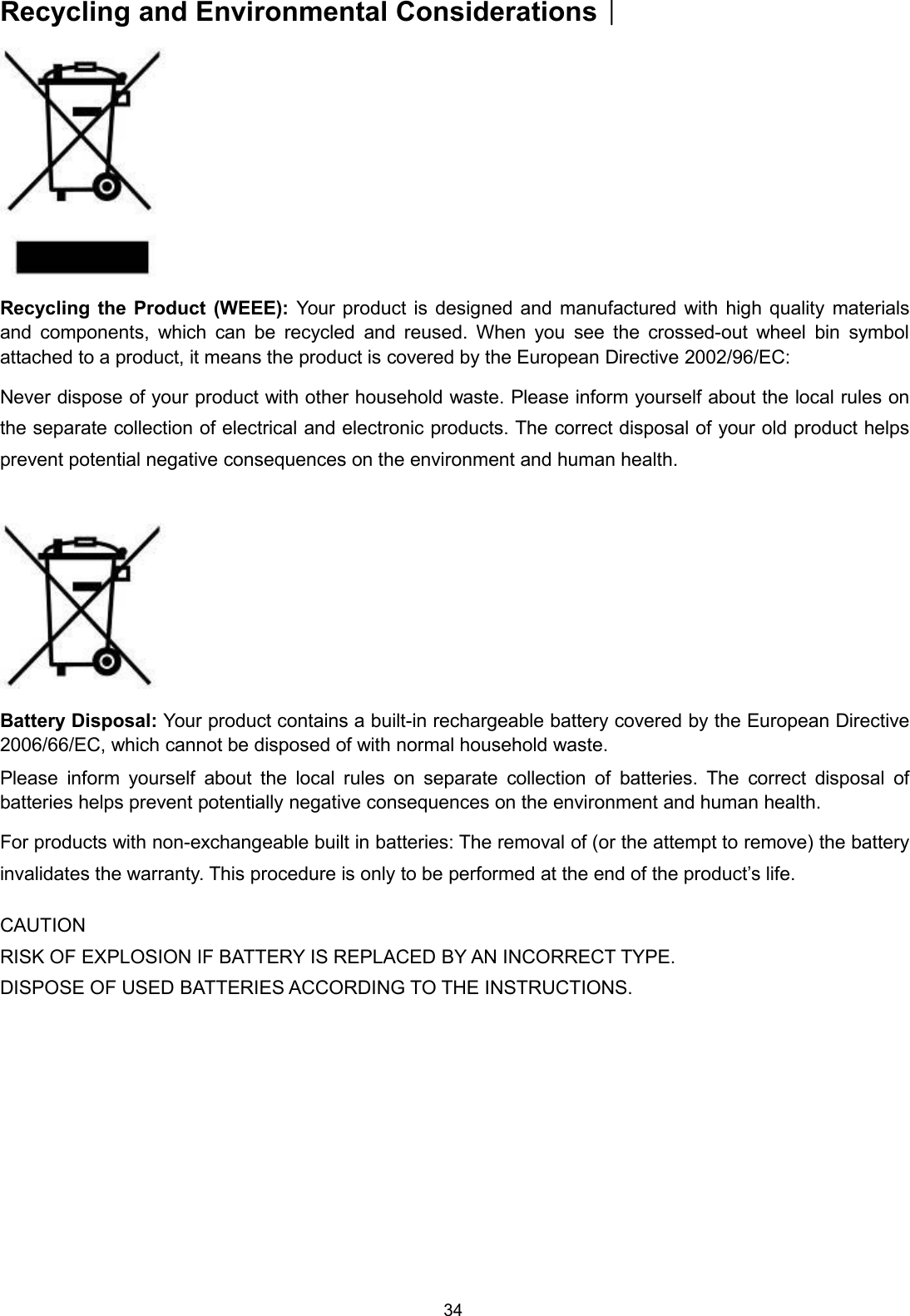 34Recycling and Environmental Considerations︱Recycling the Product (WEEE): Your product is designed and manufactured with high quality materialsand components, which can be recycled and reused. When you see the crossed-out wheel bin symbolattached to a product, it means the product is covered by the European Directive 2002/96/EC:Never dispose of your product with other household waste. Please inform yourself about the local rules onthe separate collection of electrical and electronic products. The correct disposal of your old product helpsprevent potential negative consequences on the environment and human health.Battery Disposal: Your product contains a built-in rechargeable battery covered by the European Directive2006/66/EC, which cannot be disposed of with normal household waste.Please inform yourself about the local rules on separate collection of batteries. The correct disposal ofbatteries helps prevent potentially negative consequences on the environment and human health.For products with non-exchangeable built in batteries: The removal of (or the attempt to remove) the batteryinvalidates the warranty. This procedure is only to be performed at the end of the product’s life.CAUTIONRISK OF EXPLOSION IF BATTERY IS REPLACED BY AN INCORRECT TYPE.DISPOSE OF USED BATTERIES ACCORDING TO THE INSTRUCTIONS.