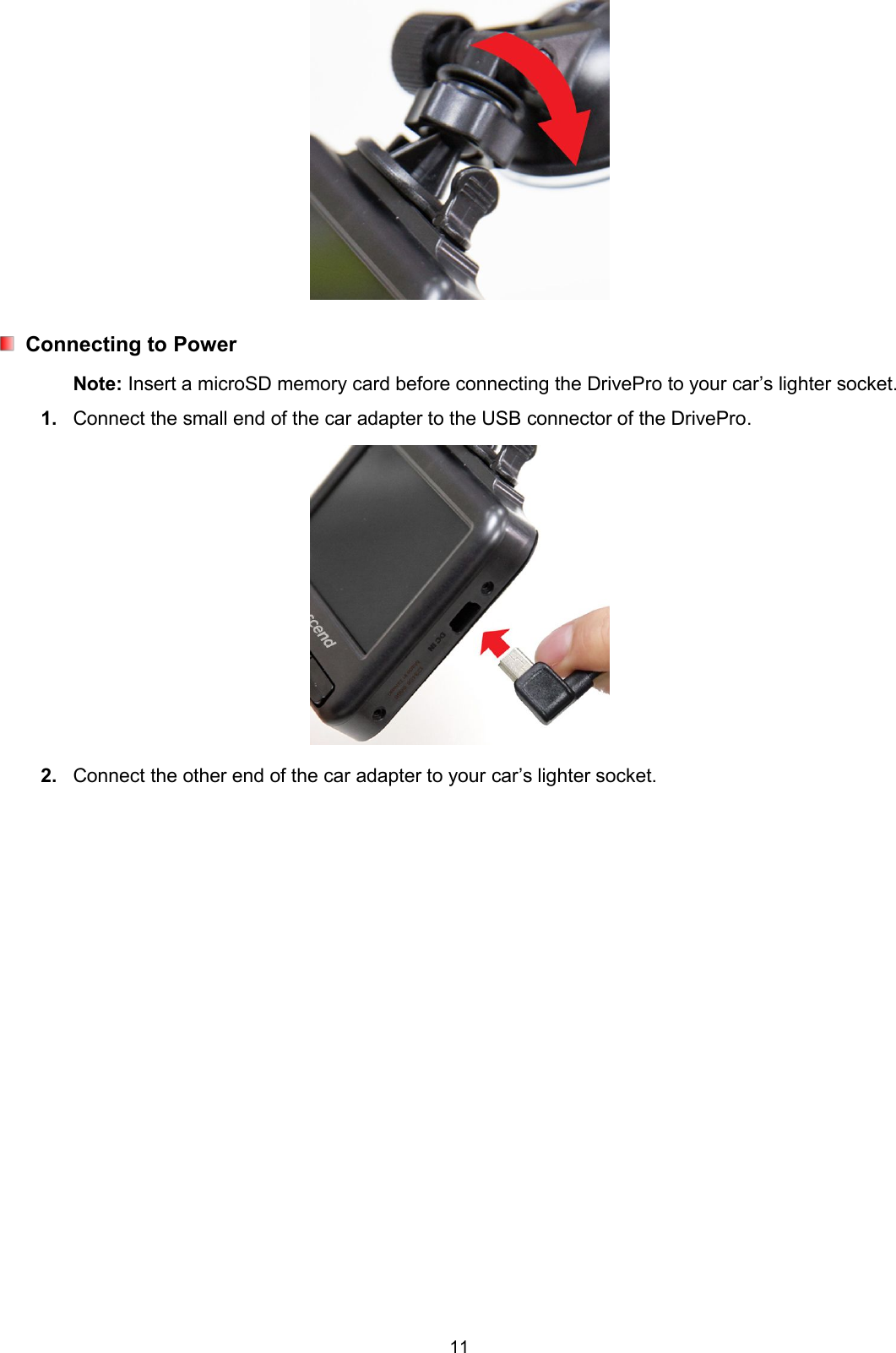 11Connecting to PowerNote: Insert a microSD memory card before connecting the DrivePro to your car’s lighter socket.1. Connect the small end of the car adapter to the USB connector of the DrivePro.2. Connect the other end of the car adapter to your car’s lighter socket.