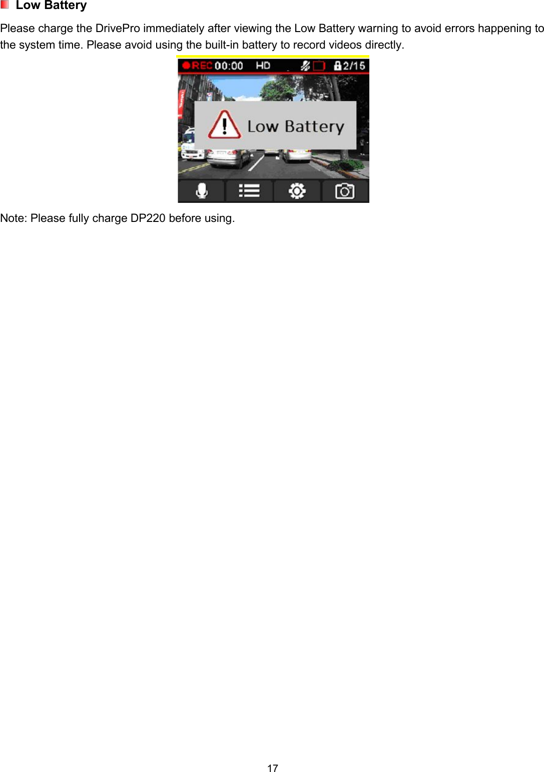 17Low BatteryPlease charge the DrivePro immediately after viewing the Low Battery warning to avoid errors happening tothe system time. Please avoid using the built-in battery to record videos directly.Note: Please fully charge DP220 before using.