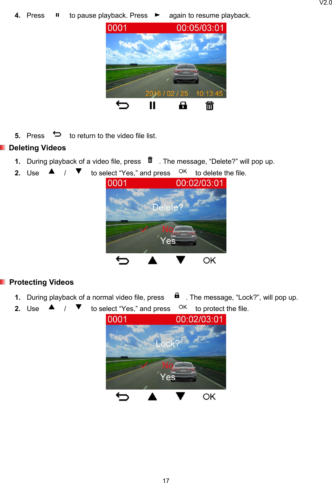 V2.0174. Press to pause playback. Press again to resume playback.5. Press to return to the video file list.Deleting Videos1. During playback of a video file, press . The message, “Delete?” will pop up.2. Use / to select “Yes,” and press to delete the file.Protecting Videos1. During playback of a normal video file, press . The message, “Lock?”, will pop up.2. Use / to select “Yes,” and press to protect the file.