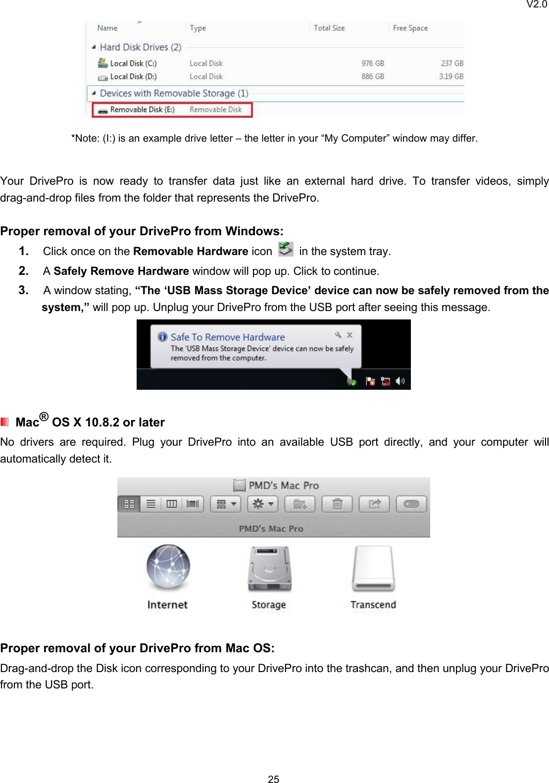 V2.025*Note: (I:) is an example drive letter – the letter in your “My Computer” window may differ.Your DrivePro is now ready to transfer data just like an external hard drive. To transfer videos, simplydrag-and-drop files from the folder that represents the DrivePro.Proper removal of your DrivePro from Windows:1. Click once on the Removable Hardware icon in the system tray.2. ASafely Remove Hardware window will pop up. Click to continue.3. A window stating, “The ‘USB Mass Storage Device’ device can now be safely removed from thesystem,” will pop up. Unplug your DrivePro from the USB port after seeing this message.Mac®OS X 10.8.2 or laterNo drivers are required. Plug your DrivePro into an available USB port directly, and your computer willautomatically detect it.Proper removal of your DrivePro from Mac OS:Drag-and-drop the Disk icon corresponding to your DrivePro into the trashcan, and then unplug your DriveProfrom the USB port.