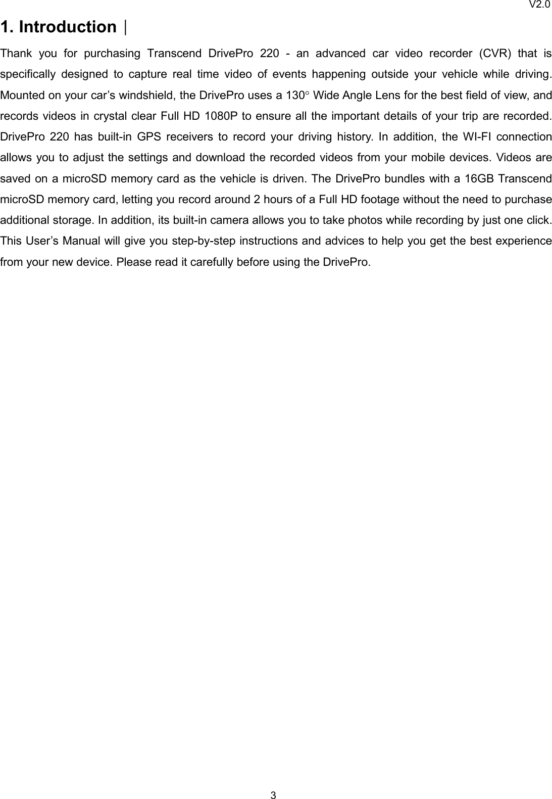 V2.031. Introduction︱Thank you for purchasing Transcend DrivePro 220 - an advanced car video recorder (CVR) that isspecifically designed to capture real time video of events happening outside your vehicle while driving.Mounted on your car’s windshield, the DrivePro uses a 130°Wide Angle Lens for the best field of view, andrecords videos in crystal clear Full HD 1080P to ensure all the important details of your trip are recorded.DrivePro 220 has built-in GPS receivers to record your driving history. In addition, the WI-FI connectionallows you to adjust the settings and download the recorded videos from your mobile devices. Videos aresaved on a microSD memory card as the vehicle is driven. The DrivePro bundles with a 16GB TranscendmicroSD memory card, letting you record around 2 hours of a Full HD footage without the need to purchaseadditional storage. In addition, its built-in camera allows you to take photos while recording by just one click.This User’s Manual will give you step-by-step instructions and advices to help you get the best experiencefrom your new device. Please read it carefully before using the DrivePro.