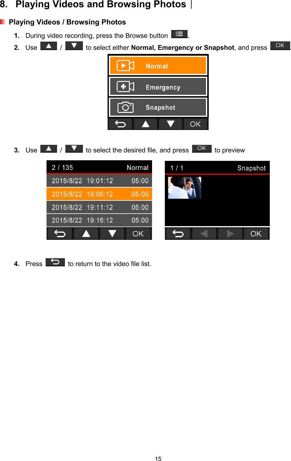 158. Playing Videos and Browsing Photos︱Playing Videos / Browsing Photos1. During video recording, press the Browse button .2. Use / to select either Normal, Emergency or Snapshot, and press .3. Use / to select the desired file, and press to preview4. Press to return to the video file list.