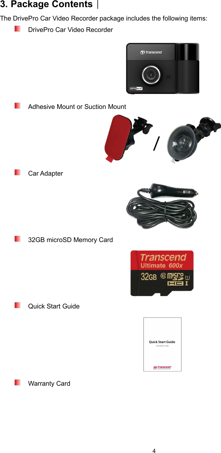 43. Package Contents︱The DrivePro Car Video Recorder package includes the following items:DrivePro Car Video RecorderAdhesive Mount or Suction MountCar Adapter32GB microSD Memory CardQuick Start GuideWarranty Card