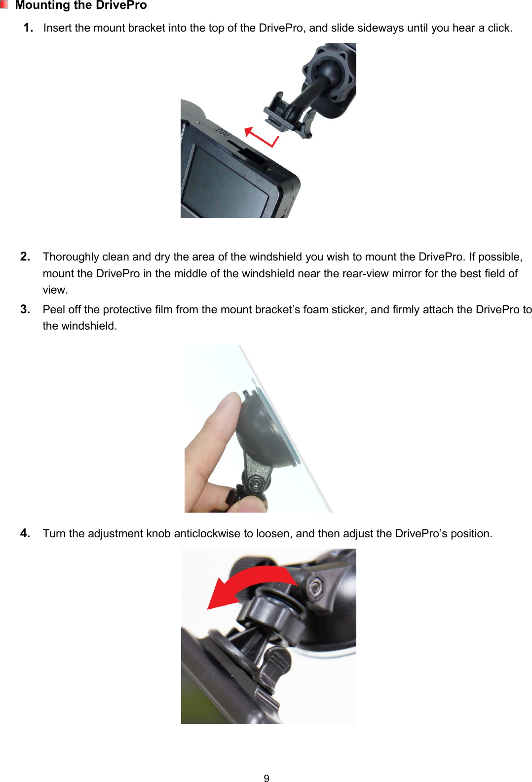 9Mounting the DrivePro1. Insert the mount bracket into the top of the DrivePro, and slide sideways until you hear a click.2. Thoroughly clean and dry the area of the windshield you wish to mount the DrivePro. If possible,mount the DrivePro in the middle of the windshield near the rear-view mirror for the best field ofview.3. Peel off the protective film from the mount bracket’s foam sticker, and firmly attach the DrivePro tothe windshield.4. Turn the adjustment knob anticlockwise to loosen, and then adjust the DrivePro’s position.