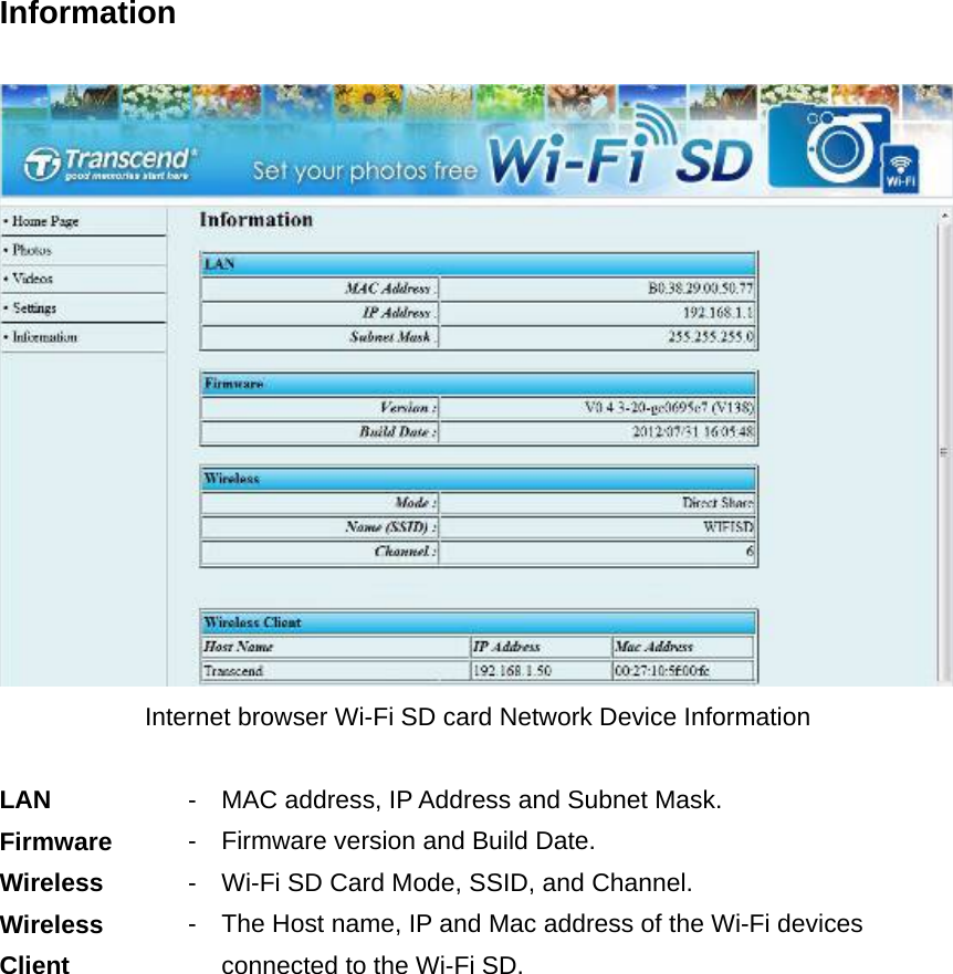 Information   Internet browser Wi-Fi SD card Network Device Information  LAN  - MAC address, IP Address and Subnet Mask. Firmware  - Firmware version and Build Date. Wireless  - Wi-Fi SD Card Mode, SSID, and Channel. Wireless Client - The Host name, IP and Mac address of the Wi-Fi devices connected to the Wi-Fi SD. 