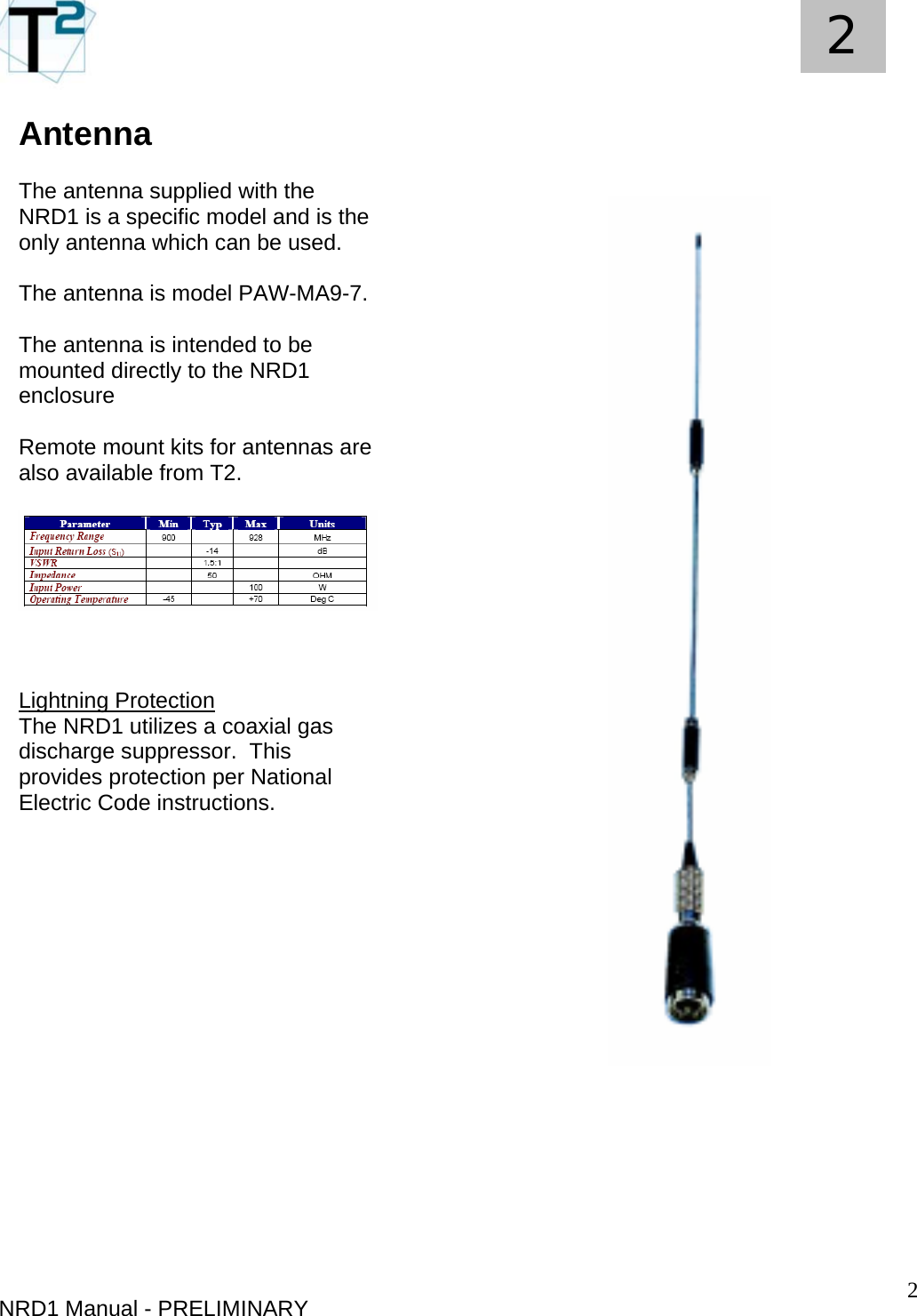   2 2 Antenna  The antenna supplied with the NRD1 is a specific model and is the only antenna which can be used. NRD1 Manual - PRELIMINARY  The antenna is model PAW-MA9-7.  The antenna is intended to be mounted directly to the NRD1 enclosure  Remote mount kits for antennas are also available from T2.      Lightning Protection The NRD1 utilizes a coaxial gas discharge suppressor.  This provides protection per National Electric Code instructions.                                                            