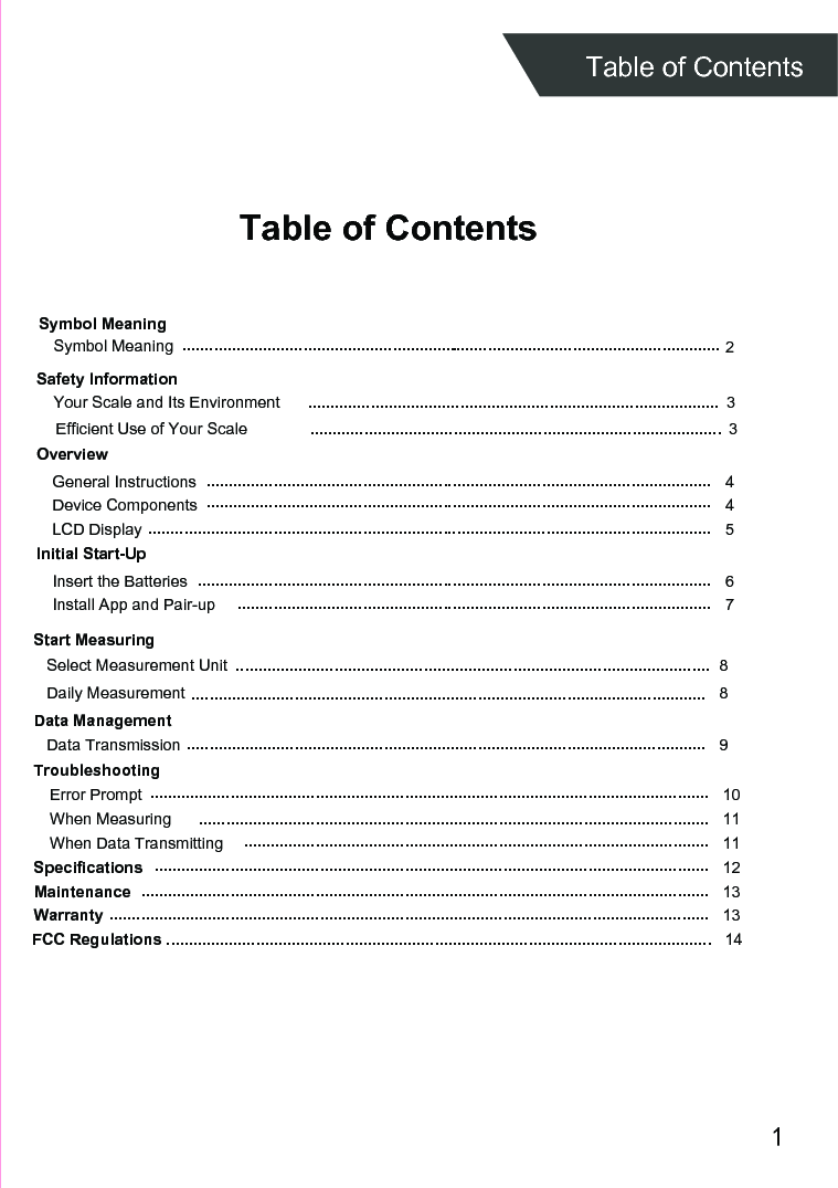 1Table of ContentsTable of ContentsOverviewDevice ComponentsLCD DisplayInitial Start-UpGeneral InstructionsInsert the BatteriesInstall App and Pair-upStart MeasuringDaily MeasurementData ManagementData TransmissionTroubleshootingError PromptWhen Measuring When Data TransmittingSpecificationsMaintenanceWarranty 45 46789101111121313.................................................................................................................................................................................................................................................................................................................................................................................................................................................................................................................................................................................................................................................................................................................................................................................................................................................................................................................................................................................................................................................................................................................................................................................................................................2........................................................................................................................................................................ .............................................................................................................................................................................................................................................................................................................Select Measurement Unit 8Safety InformationYour Scale and Its Environment  3.............................................................................................Efficient Use of Your Scale  3............................................................................................................................................ ............................................................Symbol MeaningSymbol MeaningFCC Regulations ..........................................................................................................................   14